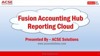 ACSE Solutions LLC 1
Fusion Accounting Hub
Reporting Cloud
Presented By – ACSE Solutions
www.acsesolutions.com
 
