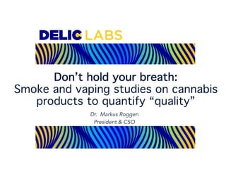 Dr. Markus Roggen
Don’t hold your breath:
Smoke and vaping studies on cannabis
products to quantify “quality”
Dr. Markus R...