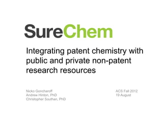 Integrating patent chemistry with
public and private non-patent
research resources	
  

Nicko Goncharoff           ACS Fall 2012
Andrew Hinton, PhD         19 August
Christopher Southan, PhD
 