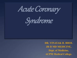 AcuteCoronary
Syndrome
DR. VINAYAK R. BHOI.
JR II MD MEDICINE,
Dept. of Medicine,
ACPM Medical College.
 