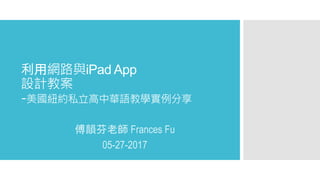 利用網路與iPad App
設計教案
-美國紐約私立高中華語教學實例分享
傅韻芬老師 Frances Fu
05-27-2017
 