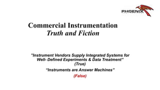 Commercial Instrumentation
Truth and Fiction
”Instrument Vendors Supply Integrated Systems for
Well- Defined Experiments & Data Treatment”
(True)
“Instruments are Answer Machines”
(False)
 