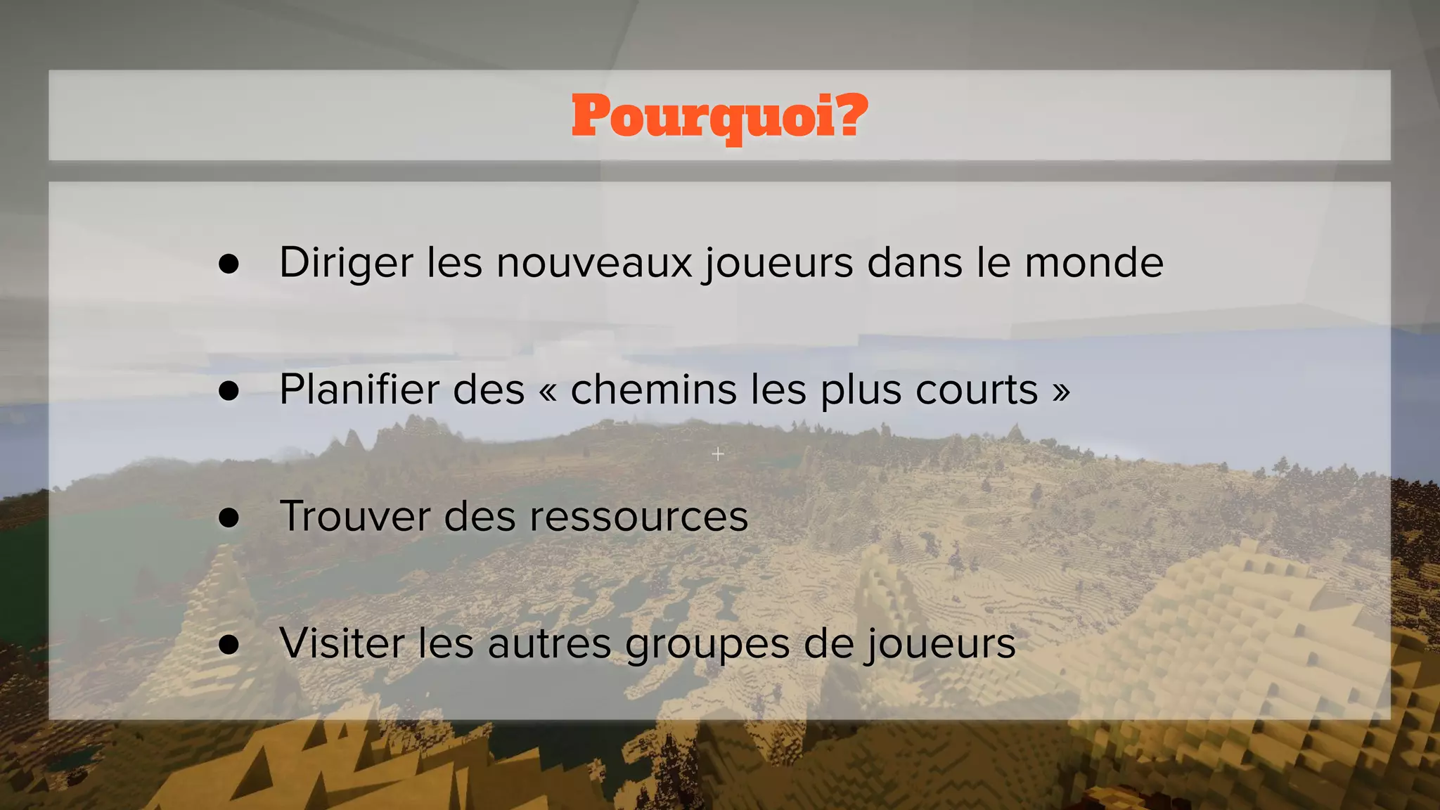 Pourquoi?
● Diriger les nouveaux joueurs dans le monde
● Planiﬁer des « chemins les plus courts »
● Trouver des ressources
● Visiter les autres groupes de joueurs
 