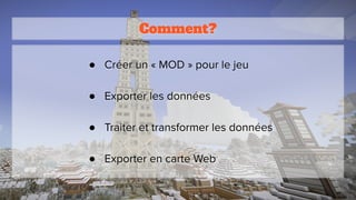 Comment?
● Créer un « MOD » pour le jeu
● Exporter les données
● Traiter et transformer les données
● Exporter en carte Web
 