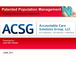 Patented Population Management
Creating Value Based Healthcare




Presented by:
Jack Hill, Partner



                                  © 2011 Accountable Care Solutions Group, LLC
 JUNE, 2011
                                                           Your Logo
 