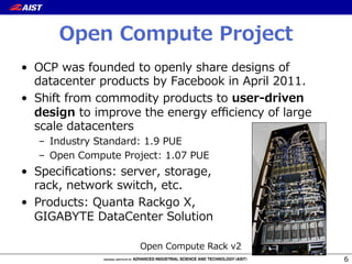 Open  Compute  Project
6
•  OCP  was  founded  to  openly  share  designs  of  
datacenter  products  by  Facebook  in  April  2011.
•  Shift  from  commodity  products  to  user-‐‑‒driven  
design  to  improve  the  energy  eﬃciency  of  large  
scale  datacenters
–  Industry  Standard:  1.9  PUE
–  Open  Compute  Project:  1.07  PUE
•  Speciﬁcations:  server,  storage,  
rack,  network  switch,  etc.
•  Products:  Quanta  Rackgo  X,  
GIGABYTE  DataCenter  Solution
Open  Compute  Rack  v2
 