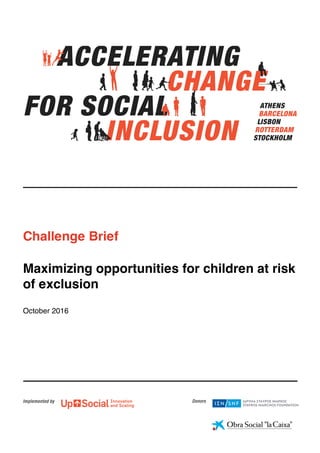 Challenge Brief
Maximizing opportunities for children at risk
of exclusion
October 2016
ATHENS
BARCELONA
LISBON
ROTTERDAM
STOCKHOLM
ACCELERATING
CHANGE
FOR SOCIAL
INCLUSION
 