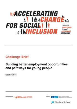 Challenge Brief
Building better employment opportunities
and pathways for young people
October 2016
ATHENS
BARCELONA
LISBON
ROTTERDAM
STOCKHOLM
ACCELERATING
CHANGE
FOR SOCIAL
INCLUSION
 