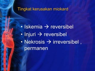 Tingkat kerusakan miokard
• Iskemia  reversibel
• Injuri  reversibel
• Nekrosis  irreversibel ,
permanen
 