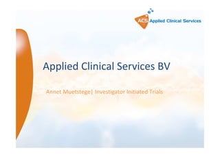 Applied Clinical Services BV
Annet Muetstege| Investigator Initiated Trials

24 November 2013

1

 
