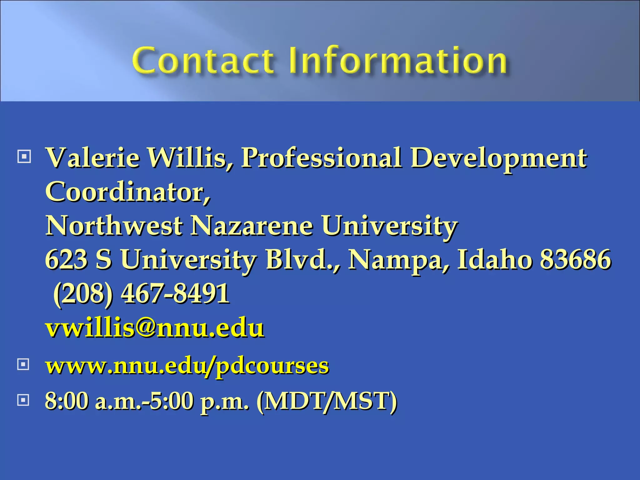 Valerie Willis, Professional Development Coordinator,  Northwest Nazarene University 623 S University Blvd., Nampa, Idaho 83686  (208) 467-8491 [email_address]   www.nnu.edu/pdcourses 8:00 a.m.-5:00 p.m. (MDT/MST)  