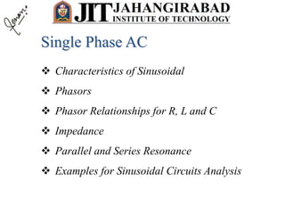  Characteristics of Sinusoidal
 Phasors
 Phasor Relationships for R, L and C
 Impedance
 Parallel and Series Resonance
 Examples for Sinusoidal Circuits Analysis
Single Phase AC
 