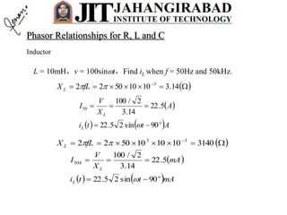 Inductor
L = 10mH，v = 100sint，Find iL when f = 50Hz and 50kHz.
  
14.310105022 3
fLX L
 
   Atti
A
X
V
I
L
L

90sin25.22
5.22
14.3
2/100
50



  
31401010105022 33
fLX L
 
   mAtti
mA
X
V
I
L
L
k

90sin25.22
5.22
14.3
2/100
50



Phasor Relationships for R, L and C
 
