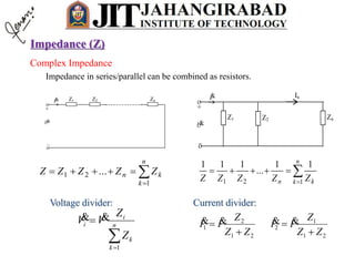 Complex Impedance
Impedance in series/parallel can be combined as resistors.
_
U
U
Z1
+

Z2 Zn


I



n
k
kn ZZZZZ
1
21 ...
_
US
In
I1
I1
I1 I1 I1 I1
 


R1
R1
Zn
5
5
5 5
+
+
_
US
IS 
U1
+
-
U

I

Z2Z1




n
k kn ZZZZZ 121
11
...
111
21
1
2
21
2
1
ZZ
Z
II
ZZ
Z
II



 
Current divider:

 n
k
k
i
i
Z
Z
VV
1

Voltage divider:
Impedance (Z)
 