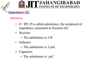 Admittance
• I = YV, Y is called admittance, the reciprocal of
impedance, measured in Siemens (S)
• Resistor:
– The admittance is 1/R
• Inductor:
– The admittance is 1/jL
• Capacitor:
– The admittance is jC
Impedance (Z)
 