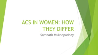 ACS IN WOMEN: HOW
THEY DIFFER
Somnath Mukhopadhay
 