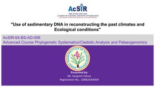 "Use of sedimentary DNA in reconstructing the past climates and
Ecological conditions"
Presented by:
Mr. Sangram Sahoo
Registration No.: 10BB24J64004
AcSIR-64-BS-AD-006
Advanced Course Phylogenetic Systematics/Cladistic Analysis and Palaeogenomics
 
