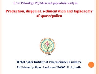 Production, dispersal, sedimentation and taphonomy
of spores/pollen
Birbal Sahni Institute of Palaeosciences, Lucknow
53 University Road, Lucknow-226007, U. P., India
B 3.2: Palynology, Phytoliths and palynofacies analysis
 