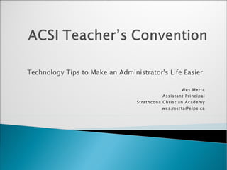 Technology Tips to Make an Administrator's Life Easier  Wes Merta Assistant Principal Strathcona Christian Academy [email_address] 