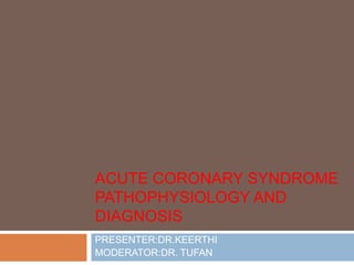 ACUTE CORONARY SYNDROME
PATHOPHYSIOLOGY AND
DIAGNOSIS
PRESENTER:DR.KEERTHI
MODERATOR:DR. TUFAN
 