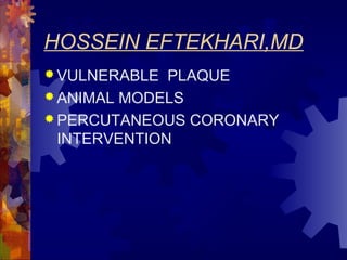 HOSSEIN EFTEKHARI,MD
 VULNERABLE PLAQUE
 ANIMAL MODELS
 PERCUTANEOUS CORONARY
INTERVENTION
 