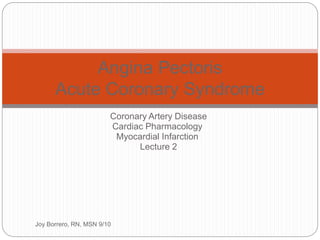 Coronary Artery Disease
Cardiac Pharmacology
Myocardial Infarction
Lecture 2
Joy Borrero, RN, MSN 9/10
Angina Pectoris
Acute Coronary Syndrome
 