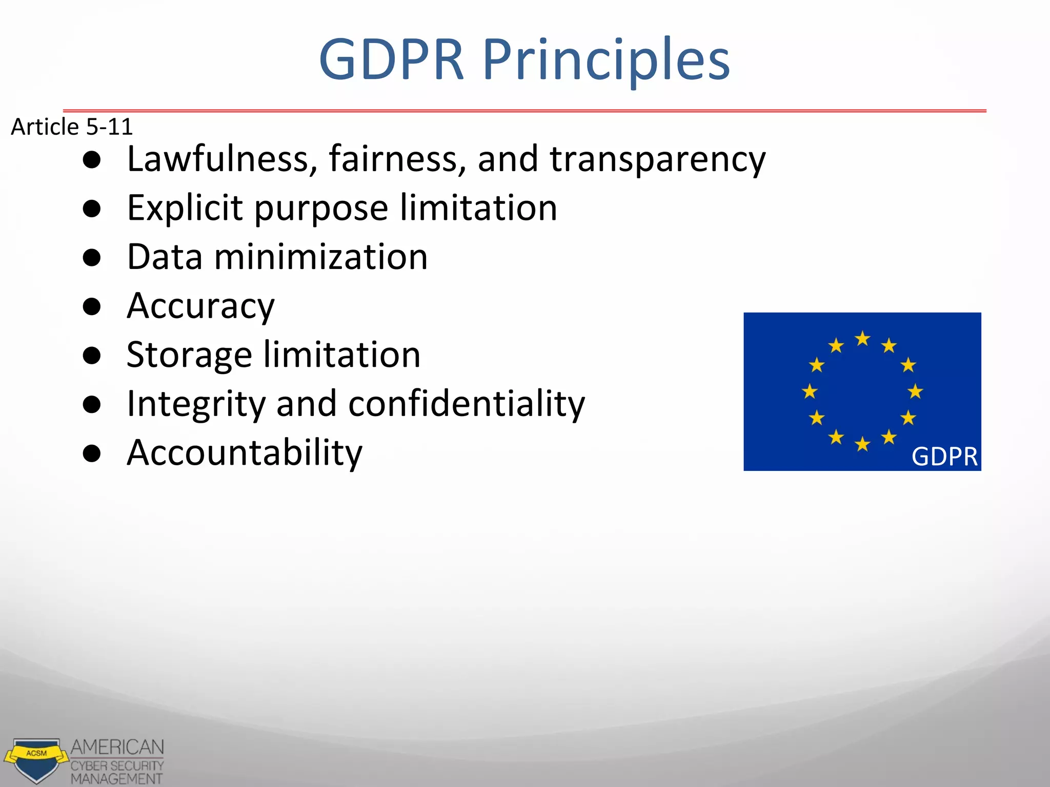 ● Lawfulness, fairness, and transparency
● Explicit purpose limitation
● Data minimization
● Accuracy
● Storage limitation
● Integrity and confidentiality
● Accountability GDPR
Article 5-11
GDPR Principles
 