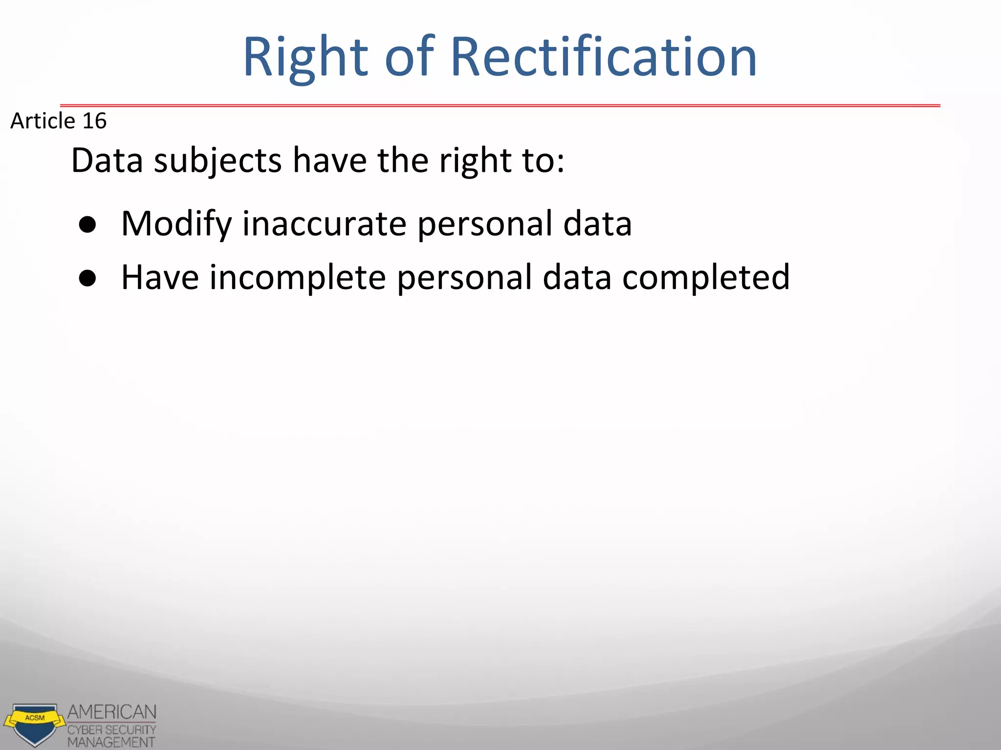 Data subjects have the right to:
● Modify inaccurate personal data
● Have incomplete personal data completed
Article 16
Right of Rectification
 
