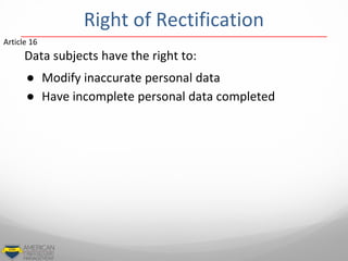 Data subjects have the right to:
● Modify inaccurate personal data
● Have incomplete personal data completed
Article 16
Right of Rectification
 