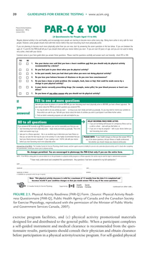 20 GUIDELINES FOR EXERCISE TESTING • www.acsm.org
FIGURE 2.1. Physical Activity Readiness (PAR-Q) Form. (Source: Physical Activity Readi-
ness Questionnaire [PAR-Q], Public Health Agency of Canada and the Canadian Society
for Exercise Physiology, reproduced with the permission of the Minister of Public Works
and Government Services Canada, 2007).
exercise program facilities, and (c) physical activity promotional materials
designed for and distributed to the general public. When a participant completes
a self-guided instrument and medical clearance is recommended from the ques-
tionnaire results, participants should consult their physician and obtain clearance
before participation in a physical activity/exercise program. For self-guided physical
LWBK119-3920G_CH02_18-40.qxd 10/20/08 11:25 AM Page 20 Aptara Inc.
 