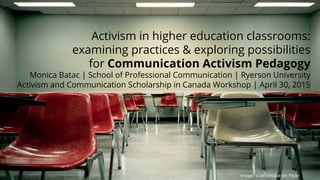 Activism in higher education classrooms:
examining practices & exploring possibilities
for Communication Activism Pedagogy
Monica Batac | School of Professional Communication | Ryerson University
Activism and Communication Scholarship in Canada Workshop | April 30, 2015
image: sciencesque on Flickr
 