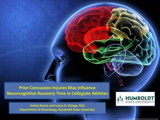 orthosurg.ucsf.edu/patient-care/divisions/concussion-brain-injury-program 
Prior Concussion Injuries May Influence 
Neurocognitive Recovery Time in Collegiate Athletes 
Jimmy Garcia and Justus D. Ortega, PhD 
Department of Kinesiology, Humboldt State University 
 
