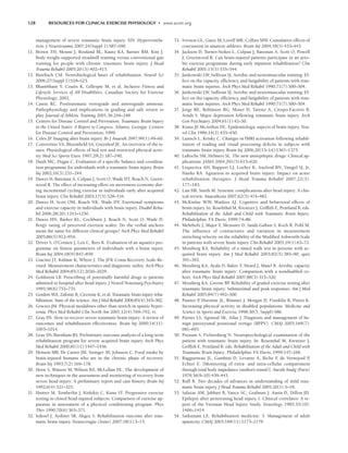 128 RESOURCES FOR CLINICAL EXERCISE PHYSIOLOGY • www.acsm.org
management of severe traumatic brain injury. XIV. Hyperventila-
tion. J Neurotrauma 2007;24(Suppl 1):S87–S90.
11. Brown TH, Mount J, Rouland BL, Kautz KA, Barnes RM, Kim J.
Body weight-supported treadmill training versus conventional gait
training for people with chronic traumatic brain injury. J Head
Trauma Rehabil 2005;20:(5):402–415.
12. Butefisch CM. Neurobiological bases of rehabilitation. Neurol Sci
2006;27(Suppl 1):S18–S23.
13. Bhambhani Y, Coutts K, Gillespie M, et al. Inclusive Fitness and
Lifestyle Services of All Disabilities. Canadian Society for Exercise
Physiology; 2002.
14. Cantu RC. Posttraumatic retrograde and anterograde amnesia:
Pathophysiology and implications in grading and safe return to
play. Journal of Athletic Training 2001;36:244–248.
15. Centers for Disease Control and Prevention. Traumatic Brain Injury
in the United States: A Report to Congress. Atlanta, Georgia: Centers
for Disease Control and Prevention; 1999.
16. Coles JP
. Imaging after brain injury. Br J Anaesth 2997;99(1):49–60.
17. Convertino VA, Bloomfield SA, Greenleaf JE. An overview of the is-
sues: Physiological effects of bed rest and restricted physical activ-
ity. Med Sci Sports Exerc 1997;29(2):187–190.
18. Dault MC, Dugas C. Evaluation of a specific balance and coordina-
tion programme for individuals with a traumatic brain injury. Brain
Inj 2002;16(3):231–244.
19. Dawes H, Bateman A, Culpan J, Scott O, Wade DT, Roach N, Green-
wood R. The effect of increasing effort on movement economy dur-
ing incremental cycling exercise in individuals early after acquired
brain injury. Clin Rehabil 2003;17(5):528–534.
20. Dawes H, Scott OM, Roach NK, Wade DT. Exertional symptoms
and exercise capacity in individuals with brain injury. Disabil Reha-
bil 2006;28(20):1243–1250.
21. Dawes HN, Barker KL, Cockburn J, Roach N, Scott O, Wade D.
Borg’s rating of perceived exertion scales: Do the verbal anchors
mean the same for different clinical groups? Arch Phys Med Rehabil
2005;86(5):912–916.
22. Driver S, O’Connor J, Lox C, Rees K. Evaluation of an aquatics pro-
gramme on fitness parameters of individuals with a brain injury.
Brain Inj 2004;18(9):847–859.
23. Giacino JT, Kalmar K, Whyte J. The JFK Coma Recovery Scale-Re-
vised: Measurement characteristics and diagnostic utility. Arch Phys
Med Rehabil 2004;85(12):2020–2029.
24. Goldstein LB. Prescribing of potentially harmful drugs to patients
admitted to hospital after head injury. J Neurol Neurosurg Psychiatry
1995;58(6):753–755.
25. Gordon WA, Zafonte R, Cicerone K, et al. Traumatic brain injury reha-
bilitation: State of the science. Am J Med Rehabil 2006;85(4):343–382.
26. Gracies JM. Physical modalities other than stretch in spastic hyper-
tonia. Phys Med Rehabil Clin North Am 2001;12(4):769–792, vi.
27. Gray DS. Slow-to-recover severe traumatic brain injury: A review of
outcomes and rehabilitation effectiveness. Brain Inj 2000;14(11):
1003–1014.
28. Gray DS, Burnham RS. Preliminary outcome analysis of a long-term
rehabilitation program for severe acquired brain injury. Arch Phys
Med Rehabil 2000;81(11):1447–1456.
29. Henson MB, De Castro JM, Stringer AY, Johnson C. Food intake by
brain-injured humans who are in the chronic phase of recovery.
Brain Inj 1993;7(2):169–178.
30. Horn S, Watson M, Wilson BA, McLellan DL. The development of
new techniques in the assessment and monitoring of recovery from
severe head injury: A preliminary report and case history. Brain Inj
1992;6(4):321–325.
31. Hunter M, Tomberlin J, Kirkikis C, Kuna ST. Progressive exercise
testing in closed head-injured subjects: Comparison of exercise ap-
paratus in assessment of a physical conditioning program. Phys
Ther 1990;70(6):363–371.
32. Irdesel J, Aydiner SB, Akgoz S. Rehabilitation outcome after trau-
matic brain injury. Neurocirugia (Astur) 2007;18(1):5–15.
33. Iverson GL, Gaetz M, Lovell MR, Collins MW. Cumulative effects of
concussion in amateur athletes. Brain Inj 2004;18(5):433–443.
34. Jackson D, Turner-Stokes L, Culpan J, Bateman A, Scott O, Powell
J, Greenwood R. Can brain-injured patients participate in an aero-
bic exercise programme during early inpatient rehabilitation? Clin
Rehabil 2001;15(5):535–544.
35. Jankowski LW, Sullivan SJ. Aerobic and neuromuscular training: Ef-
fect on the capacity, efficiency, and fatigability of patients with trau-
matic brain injuries. Arch Phys Med Rehabil 1990;71(7):500–504.
36. Jankowski LW, Sullivan SJ. Aerobic and neuromuscular training: Ef-
fect on the capacity, efficiency, and fatigability of patients with trau-
matic brain injuries. Arch Phys Med Rehabil 1990;71(7):500–504.
37. Jorge RE, Robinson RG, Moser D, Tateno A, Crespo-Facorro B,
Arndt S. Major depression following traumatic brain injury. Arch
Gen Psychiatry 2004;61(1):42–50.
38. Kraus JF
, McArthur DL. Epidemiologic aspects of brain injury. Neu-
rol Clin 1996;14(2):435–450.
39. Laatsch L, Krisky C. Changes in fMRI activation following rehabil-
itation of reading and visual processing deficits in subjects with
traumatic brain injury. Brain Inj 2006;20(13–14):1367–1375.
40. LaRoche SM, Helmers SL. The new antiepileptic drugs: Clinical ap-
plications. JAMA 2004;291(5):615–620.
41. Lequerica AH, Rapport LJ, Loeher K, Axelrod BN, Vangel SJ, Jr,
Hanks RA. Agitation in acquired brain injury: Impact on acute
rehabilitation therapies. J Head Trauma Rehabil 2007;22(3):
177–183.
42. Lim HB, Smith M. Systemic complications after head injury: A clin-
ical review. Anaesthesia 2007;62(5):474–482.
43. McKinlay WW, Watkiss AJ. Cognitive and behavioral effects of
brain injury. In: Rosebthal M, Kreutzer J, Griffith E, Pentland B, eds.
Rehabilitation of the Adult and Child with Traumatic Brain Injury.
Philadelphia: FA Davis; 1999:74–86.
44. Mehrholz J, Major Y, Meissner D, Sandi-Gahun S, Koch R, Pohl M.
The influence of contractures and variation in measurement
stretching velocity on the reliability of the Modified Ashworth Scale
in patients with severe brain injury. Clin Rehabil 2005;19(1):63–72.
45. Mossberg KA. Reliability of a timed walk test in persons with ac-
quired brain injury. Am J Med Rehabil 2003;82(5):385–90; quiz
391–392.
46. Mossberg KA, Ayala D, Baker T, Heard J, Masel B. Aerobic capacity
after traumatic brain injury: Comparison with a nondisabled co-
hort. Arch Phys Med Rehabil 2007;88(3):315–320.
47. Mossberg KA, Greene BP
. Reliability of graded exercise testing after
traumatic brain injury: Submaximal and peak responses. Am J Med
Rehabil 2005;84(7):492–500.
48. Painter P
, Durstine JL, Rimmer J, Morgan D, Franklin B, Pitteti K.
Increasing physical activity in disabled populations. Medicine and
Science in Sports and Exercise 1998;30(5, Suppl):S86.
49. Parnes LS, Agrawal SK, Atlas J. Diagnosis and management of be-
nign paroxysmal positional vertigo (BPPV). CMAJ 2003;169(7):
681–693.
50. Putnam S, Fichtenberg N. Neuropsychological examination of the
patient with traumatic brain injury. In: Rosenthal M, Kreutzer J,
Griffith E, Pentland B, eds. Rehabilitation of the Adult and Child with
Traumatic Brain Injury. Philadelphia: FA Davis; 1999:147–166.
51. Raggueneau JL, Gambini D, Levante A, Riche F
, de Vernejoul P,
Echter E. [Monitoring of extra- and intra-cellular compartment
through total body impedance (author’s transl)]. Anesth Analg (Paris)
1979;36(9–10):439–443.
52. Ruff R. Two decades of advances in understanding of mild trau-
matic brain injury. J Head Trauma Rehabil 2005;20(1):5–18.
53. Salazar AM, Jabbari B, Vance SC, Grafman J, Amin D, Dillon JD.
Epilepsy after penetrating head injury. I. Clinical correlates: A re-
port of the Vietnam Head Injury Study. Neurology 1985;35(10):
1406–1414.
54. Satkunam LE. Rehabilitation medicine: 3. Management of adult
spasticity. CMAJ 2003;169(11):1173–1179.
LWBK191-4034G-C09_113-130.qxd 06/11/2008 10:04 AM Page 128
 