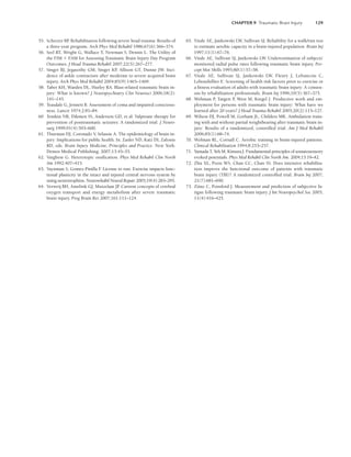 CHAPTER 9 Traumatic Brain Injury 129
55. Scherzer BP
. Rehabilitation following severe head trauma: Results of
a three-year program. Arch Phys Med Rehabil 1986;67(6):366–374.
56. Seel RT, Wright G, Wallace T, Newman S, Dennis L. The Utility of
the FIM  FAM for Assessing Traumatic Brain Injury Day Program
Outcomes. J Head Trauma Rehabil 2007;22(5):267–277.
57. Singer BJ, Jegasothy GM, Singer KP
, Allison GT, Dunne JW. Inci-
dence of ankle contracture after moderate to severe acquired brain
injury. Arch Phys Med Rehabil 2004;85(9):1465–1469.
58. Taber KH, Warden DL, Hurley RA. Blast-related traumatic brain in-
jury: What is known? J Neuropsychiatry Clin Neurosci 2006;18(2):
141–145.
59. Teasdale G, Jennett B. Assessment of coma and impaired conscious-
ness. Lancet 1974;2:81–84.
60. Temkin NR, Dikmen SS, Anderson GD, et al. Valproate therapy for
prevention of posttraumatic seizures: A randomized trial. J Neuro-
surg 1999;91(4):593–600.
61. Thurman DJ, Coronado V, Selassie A. The epidemiology of brain in-
jury: Implications for public health. In: Zasler ND, Katz DI, Zafonte
RD, eds. Brain Injury Medicine, Principles and Practice. New York:
Demos Medical Publishing; 2007;13:45–55.
62. Varghese G. Heterotopic ossification. Phys Med Rehabil Clin North
Am 1992:407–415.
63. Vaynman S, Gomez-Pinilla F
. License to run: Exercise impacts func-
tional plasticity in the intact and injured central nervous system by
using neurotrophins. Neurorehabil Neural Repair 2005;19(4):283–295.
64. Verweij BH, Amelink GJ, Muizelaar JP
. Current concepts of cerebral
oxygen transport and energy metabolism after severe traumatic
brain injury. Prog Brain Res 2007;161:111–124.
65. Vitale AE, Jankowski LW, Sullivan SJ. Reliability for a walk/run test
to estimate aerobic capacity in a brain-injured population. Brain Inj
1997;11(1):67–76.
66. Vitale AE, Sullivan SJ, Jankowski LW. Underestimation of subjects’
monitored radial pulse rates following traumatic brain injury. Per-
cept Mot Skills 1995;80(1):57–58.
67. Vitale AE, Sullivan SJ, Jankowski LW, Fleury J, Lefrancois C,
Lebouthillier E. Screening of health risk factors prior to exercise or
a fitness evaluation of adults with traumatic brain injury: A consen-
sus by rehabilitation professionals. Brain Inj 1996;10(5):367–375.
68. Wehman P
, Targett P
, West M, Kregel J. Productive work and em-
ployment for persons with traumatic brain injury: What have we
learned after 20 years? J Head Trauma Rehabil 2005;20(2):115–127.
69. Wilson DJ, Powell M, Gorham JL, Childers MK. Ambulation train-
ing with and without partial weightbearing after traumatic brain in-
jury: Results of a randomized, controlled trial. Am J Med Rehabil
2006;85(1):68–74.
70. Wolman RL, Cornall C. Aerobic training in brain-injured patients.
Clinical Rehabilitation 1994;8:253–257.
71. Yamada T, Yeh M, Kimura J. Fundamental principles of somatosensory
evoked potentials. Phys Med Rehabil Clin North Am. 2004;15:19–42.
72. Zhu XL, Poon WS, Chan CC, Chan SS. Does intensive rehabilita-
tion improve the functional outcome of patients with traumatic
brain injury (TBI)? A randomized controlled trial. Brain Inj 2007;
21(7):681–690.
73. Ziino C, Ponsford J. Measurement and prediction of subjective fa-
tigue following traumatic brain injury. J Int Neuropsychol Soc 2005;
11(4):416–425.
LWBK191-4034G-C09_113-130.qxd 06/11/2008 10:04 AM Page 129
 