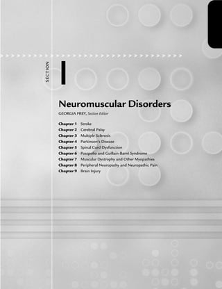 > > > > > > > > > > > > > > > > > > > > > > > > > > > > > > > > >
I
SECTI
ON
Neuromuscular Disorders
GEORGIA FREY, Section Editor
Chapter 1 Stroke
Chapter 2 Cerebral Palsy
Chapter 3 Multiple Sclerosis
Chapter 4 Parkinson’s Disease
Chapter 5 Spinal Cord Dysfunction
Chapter 6 Postpolio and Guillain-Barré Syndrome
Chapter 7 Muscular Dystrophy and Other Myopathies
Chapter 8 Peripheral Neuropathy and Neuropathic Pain
Chapter 9 Brain Injury
LWBK191-4034G-C01_01-18.qxd 6/11/08 5:50 pm Page 1 Aptara (PPG-Quark)
 
