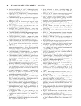 144 RESOURCES FOR CLINICAL EXERCISE PHYSIOLOGY • www.acsm.org
50. Mengshoel AM, Vollestad NK, Forre O. Pain and fatigue induced
by exercise in fibromyalgia patients and sedentary healthy sub-
jects. Clin Exp Rheumatol 1995;13:477–82.
51. Philbin EF
, Groff GD, Ries MD, Miller TE. Cardiovascular fitness
and health in patients with end-stage osteoarthritis. Arthritis
Rheum 1995;38:799–805.
52. Fisher NM, Pendergast DR. Effects of a muscle exercise program
on exercise capacity in subjects with osteoarthritis. Arch Phys Med
Rehabil 1994;75:792–7.
53. Richards SCM, Scott DL. Prescribed exercise in people with fi-
bromyalgia: Parallel group randomised controlled trial. BMJ
2002;325:185–9.
54. Valim V, Oliveira L, Suda A, et al. Aerobic fitness effects in fi-
bromyalgia. J Rheumatol 2003;30(5):1060–9.
55. Sutbeyaz ST, Sezer N, Koseoglu BF
, Ibrahimoglu F
, Tekin D. Influ-
ence of knee osteoarthritis on exercise capacity and quality of life
in obese adults. Obesity 2007;15:2071–6.
56. Fisher NM, Gresham GE, Pendergast DR. Quantitative progressive
exercise rehabilitation for osteoarthritis of the knee. Phys Med Re-
habil Clin North Am 1994;5:785–802.
57. Fisher NM, Pendergast DR, Gresham GE, Calkins E. Muscle rehabil-
itation: Its effects on muscular and functional performance of patients
with knee osteoarthritis. Arch Phys Med Rehabil 1991;72: 367–74.
58. Fisher DR, Pendergast DR. Application of quantitative and pro-
gressive exercise rehabilitation to patients with osteoarthritis of
the knee. Journal of Back and Musculoskeletal Rehabilitation
1995;5:33–53.
59. Fisher NM, Gresham GE, Abrams M, Hicks J, Horrigan D, Pen-
dergast DR. Quantitative effects of physical therapy on muscular
and functional performance in subjects with osteoarthritis of the
knees. Arch Phys Med Rehabil 1993;74:840–7.
60. Fisher NM, Gresham G, Pendergast DR. Effects of a quantitative
progressive rehabilitation program applied unilaterally to the os-
teoarthritic knee. Arch Phys Med Rehabil 1993;74:1319–26.
61. Fisher NM, Kame VD, Rouse L, Pendergast DR. Quantitative eval-
uation of a home exercise program on muscle and functional ca-
pacity of patients with osteoarthritis. Am J Phys Med Rehabil
1994;73:413–20.
62. Fisher NM, White SC, Yack HJ, Smolinski RJ, Pendergast DR. Mus-
cle function and gait in patients with knee osteoarthritis before and
after muscle rehabilitation. Disability Rehabil 1997;19:47–55.
63. Gowans SE, deHueck A, Voss S, Silaj A, Abbey SE, Reynolds WJ.
Effect of a randomized, controlled trial of exercise on mood and
physical function in individuals with fibromyalgia. Arthritis Care
Res 2001;45:519–29.
64. DaCosta D, Abrahamowicz M, Lowensteyn I, Bernatsky S, Dritsa
M, Fitzcharles MA, Dobkin PL. A randomized clinical trial of an
individualized home-based exercise programme for women with
fibromyalgia. Rheumatology 2005;44:1422–7.
65. Bennett RM, Clark SR, Goldberg L, Nelson D, Bonafede RP
, Porter J,
Specht D. Aerobic fitness in patients with fibrositis: A controlled
study of respiratory gas exchange and 133
xenon clearance from ex-
ercising muscle. Arthritis Rheum 1989;32:454–60.
66. Sokka T, Hakkinen A, Kautiainen H, et al. Physical inactivity in pa-
tients with rheumatoid arthritis: Data from twenty-one countries in a
cross-sectional, international study. Arthritis Care Res 2008;59:42–50.
67. Mancuso CA, Rincon M, Sayles W, Paget SA. Comparison of en-
ergy expenditure from lifestyle physical activities between pa-
tients with rheumatoid arthritis and healthy controls. Arthritis
Care Res 2007;57:672–8.
68. van den Berg MH, de Boer IG, le Cessie S, Breedveld FC, Vliet
Vlieland TPM. Are patients with rheumatoid arthritis less physi-
cally active than the general population? J. Clin Rheumatol 2007;
13:181–6.
69. Shih M, Hootman JM, Kruger J, Helmick CG. Physical activity in
men and women with arthritis. National Health Interview Survey,
2002. Am J Prev Med 2006;30(5):385–93.
70. McNair PJ, Marshall RN, Maguire K. Swelling of the knee joint:
Effects of exercise on quadriceps muscle strength. Arch Phys Med
Rehabil 1996;77:896–9.
71. Hurley MV. The role of muscle weakness in the pathogenesis of
osteoarthritis. Rheum Dis Clinics North Am 1999;25:283–98.
72. Jones KD, Adams D, Winters-Stone K, Burckhardt CS. A compre-
hensive review of 46 exercise treatment studies in fibromyalgia
(1988–2005). Health Qual Life Outcomes 2006;4:67.
73. Gowans SE, deHueck A. Effectiveness of exercise in management
of fibromyalgia. Curr Opin Rheumatol 2004;16:138–42.
74. Rooks DS. Fibromyalgia treatment update. Curr Opin Rheumatol
2007;19:111–7.
75. Busch AJ, Barber KAR, Overend TJ, Peloso PMJ, Schachter CL.
Exercise for treating fibromyalgia syndrome. Cochrane Database
Syst Rev 2008;3.
76. Mannerkorpi K. Exercise in fibromyalgia. Curr Opin Rheumatol
2005;17:190–4.
77. Westby MD. A health professional’s guide to exercise prescription
for people with arthritis: A review of aerobic fitness activities.
Arthritis Care Res 2001;45:501–511.
78. Stenstrom CH, Minor MA. Evidence for the benefit of aerobic and
strengthening exercise in rheumatoid arthritis. Arthritis Care Res
2003;49:428–34.
79. Mayoux Benhamou MA. Reconditioning in patients with rheuma-
toid arthritis. Ann Readapt Med Phys 2007;50(6):382–5.
80. Vliet Vlieland TPM. Non-drug care for RA—Is the era of evidence-
based practice approaching? Rheumatology 2007;46:1397–1404.
81. van den Ende CHM, Vliet Vlieland TPM, Munneke M, Hazes
JMW. Dynamic exercise therapy for treating rheumatoid arthritis.
Cochrane Database Syst Rev 2008;3.
82. Roddy E, Zhang W, Doherty M. Aerobic walking or strengthening
exercise for osteoarthritis of the knee? A systematic review. Ann
Rheum Dis 2005;64:544–8.
83. Bartels EM, Lund H, Hagen KB, Dagfinrud H, Christensen R,
Danneskiold-Samsoe B. Aquatic exercise for the treatment of knee
and hip osteoarthritis. Cochrane Database Syst Rev 2008;3.
84. Fransen M, McConnell S, Bell M. Exercise for osteoarthritis of the
hip or knee. Cochrane Database Syst Rev 2008;3.
85. Hall J, Skevington SM, Maddison PJ, Chapman K. A randomized
and controlled trial of hydrotherapy in rheumatoid arthritis.
Arthritis Care Res 1996;9:206–15.
86. van den Ende CH, Hazes JM, le Cessie S, Mulder WJ, Belfor DG,
Breedveld FC, Dijkmans BA. Comparison of high and low in-
tensity training in well controlled rheumatoid arthritis. Results
of a randomized clinical trial. Ann. Rheum Dis 1996;55:
798–805.
87. Dellhag B, Wollersjo I, Bjelle A. Effect of active hand exercise and
wax bath treatment in rheumatoid arthritis patients. Arthritis Care
Res 1992;5:87–92.
88. Huang M-H, Yang R-C, Lee C-L, Chen T-W, Wang M-C. Prelimi-
nary results of integrated therapy for patients with knee os-
teoarthritis. Arthritis Care Res 2005;53:812–20.
89. Wang TJ, Belza B, Thompson FE, Whitney JD, Bennett K. Effects
of aquatic exercise on flexibility, strength and aerobic fitness in
adults with osteoarthritis of the hip or knee. J Adv Nurs 2007;
57(2):141–52.
90. Messier SP
, Loeser RF
, Miller GD, et al. Exercise and dietary weight
loss in overweight and obese older adults with knee osteoarthritis:
The Arthritis, Diet, and Activity Promotion Trial. Arthritis Rheum
2004;50:1501–10.
91. Wyatt FB, Milam S, Manske RC, Deere R. The effects of aquatic
and traditional exercise programs on persons with knee os-
teoarthritis. J Strength Cond Res 2001;15:337–40.
92. Peloquin L, Bravo G, Gauthier P
, Lacombe G, Billiard J-S. Effects of
a cross-training exercise program in persons with osteoarthritis of
the knee. A randomized controlled trial. J Clin Rheumatol 1999;5:
126–36.
LWBK191-4034G-C10_131-147.qxd 06/11/2008 10:05 AM Page 144
 