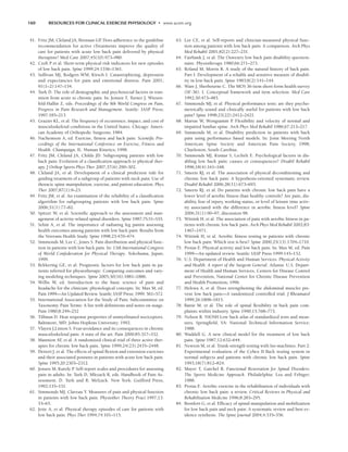 160 RESOURCES FOR CLINICAL EXERCISE PHYSIOLOGY • www.acsm.org
41. Fritz JM, Cleland JA, Brennan GP
. Does adherence to the guideline
recommendation for active tTreatments improve the quality of
care for patients with acute low back pain delivered by physical
therapists? Med Care 2007;45(10):973–980.
42. Croft P et al. Short-term physical risk indicators for new episodes
of low back pain. Spine 1999;24:1556–1561.
43. Sullivan MJ, Rodgers WM, Kirsch I. Catastrophizing, depression
and expectancies for pain and emotional distress. Pain 2001;
91(1–2):147–154.
44. Turk D. The role of demographic and psychosocial factors in tran-
sition from acute to chronic pain. In: Jensen T, Turner J, Wiesen-
feld-Hallin Z, eds. Proceedings of the 8th World Congress on Pain,
Progress in Pain Research and Management. Seattle: IASP Press;
1997:185–213.
45. Grazier KL, et al. The frequency of occurrence, impact, and cost of
musculoskeletal conditions in the United States. Chicago: Ameri-
can Academy of Orthopedic Surgeons; 1984.
46. Nachemson A, ed. Exercise, fitness and back pain. Scientific Pro-
ceedings of the International Conference on Exercise, Fitness and
Health. Champaign, IL: Human Kinetics; 1998.
47. Fritz JM, Cleland JA, Childs JD. Subgrouping patients with low
back pain: Evolution of a classification approach to physical ther-
apy. J Orthop Sports Phys Ther 2007;37(6):290–302.
48. Cleland JA, et al. Development of a clinical prediction rule for
guiding treatment of a subgroup of patients with neck pain: Use of
thoracic spine manipulation, exercise, and patient education. Phys
Ther 2007;87(1):9–23.
49. Fritz JM, et al. An examination of the reliability of a classification
algorithm for subgrouping patients with low back pain. Spine
2006;31(1):77–82.
50. Spitzer W, et al. Scientific approach to the assessment and man-
agement of activity-related spinal disorders. Spine 1987;7S:S1–S55.
51. Selim A, et al. The importance of radiating leg painin assessing
health outcomes among patients with low back pain: Results from
the Veterans Health Study. Spine 1998;23:470–474.
52. Simmonds M, Lee C, Jones S. Pain distribution and physical func-
tion in patients with low back pain. In: 13th International Congress
of World Confederation for Physical Therapy. Yokohama, Japan;
1999.
53. Bekkering GE, et al. Prognostic factors for low back pain in pa-
tients referred for physiotherapy: Comparing outcomes and vary-
ing modeling techniques. Spine 2005;30(16):1881–1886.
54. Willis W, ed. Introduction to the basic science of pain and
headache for the clinician: physiological concepts. In: Max M, ed.
Pain 1999—An Updated Review. Seattle; IASP Press; 1999: 561–572.
55. International Association for the Study of Pain: Subcommittee on
Taxonomy. Pain Terms: A list with definitions and notes on usage.
Pain 1980;8:249–252
56. Tillman D. Heat response properties of unmyelinated nociceptors.
Baltimore, MD: Johns Hopkins University; 1992.
57. Vlayen J,Linton S. Fear-avoidance and its consequences in chronic
musculoskeletal pain: A state of the art. Pain 2000;85:317–332.
58. Mannion AF
, et al. A randomized clinical trial of three active ther-
apies for chronic low back pain. Spine 1999;24(23):2435–2448.
59. Dettori J, et al. The effects of spinal flexion and extension exercises
and their associated postures in patients with acute low back pain.
Spine 1995;20:2303–2312.
60. Jensen M, Karoly P
. Self-report scales and procedures for assessing
pain in adults. In: Turk D, Mlezack R, eds. Handbook of Pain As-
sessment. D. Turk and R. Melzack. New York: Guilford Press;
1992:135–151.
61. Simmonds MJ, Claveau Y. Measures of pain and physical function
in patients with low back pain. Physiother Theory Pract 1997;13:
53–65.
62. Jette A, et al. Physical therapy episodes of care for patients with
low back pain. Phys Ther 1994;74:101–115.
63. Lee CE, et al. Self-reports and clinician-measured physical func-
tion among patients with low back pain: A comparison. Arch Phys
Med Rehabil 2001;82(2):227–231.
64. Fairbank J, et al. The Oswestry low back pain disability question-
naire. Physiotherapy 1980;66:271–273.
65. Roland M, Morris R. A study of the natural history of back pain.
Part I: Development of a reliable and sensitive measure of disabil-
ity in low-back pain. Spine 1983;8(2):141–144.
66. Ware J, Sherbourne C. The MOS 36-item short-form health survey
(SF-36). I. Conceptual framework and item selection. Med Care
1992;30:473–483.
67. Simmonds MJ, et al. Physical performance tests: are they psycho-
metrically sound and clinically useful for patients with low back
pain? Spine 1998;23(22):2412–2421.
68. Marras W, Wongsamm P
. Flexibility and velocity of normal and
impaired lumbar spine. Arch Phys Med Rehabil 1986;67:213–217.
69. Simmonds M, et al. Disability prediction in patients with back
pain using performance based models. In: Joint Meeting North
American Spine Society and American Pain Society, 1998;
Charleston, South Carolina.
70. Simmonds MJ, Kumar S, Lechelt E. Psychological factors in dis-
abling low back pain: causes or consequences? Disabil Rehabil
1996;18(4):161–168.
71. Smeets RJ, et al. The association of physical deconditioning and
chronic low back pain: A hypothesis-oriented systematic review.
Disabil Rehabil 2006;28(11):673–693.
72. Smeets RJ, et al. Do patients with chronic low back pain have a
lower level of aerobic fitness than healthy controls? Are pain, dis-
ability, fear of injury, working status, or level of leisure time activ-
ity associated with the difference in aerobic fitness level? Spine
2006;31(1):90–97; discussion 98.
73. Wittink H, et al. The association of pain with aerobic fitness in pa-
tients with chronic low back pain. Arch Phys Med Rehabil 2002;83:
1467–1471.
74. Wittink H, et al. Aerobic fitness testing in patients with chronic
low back pain: Which test is best? Spine 2000;25(13):1704–1710.
75. Protas E. Physical activity and low back pain. In: Max M, ed. Pain
1999—An updated review. Seattle: IASP Press 1999:145–152.
76. U.S. Department of Health and Human Services. Physical Activity
and Health: A report of the Surgeon General. Atlanta: U.S. Depart-
ment of Health and Human Services, Centers for Disease Control
and Prevention, National Center for Chronic Disease Prevention
and Health Promotion; 1996.
77. Helewa A, et al. Does strengthening the abdominal muscles pre-
vent low back pain—A randomized controlled trial. J Rheumatol
1999;26:1808–1815.
78. Battie M, et al. The role of spinal flexibility in back pain com-
plaints within industry. Spine 1990;15:768–773.
79. Nelson R. NIOSH Low back atlas of standardized tests and meas-
ures. Springfield, VA: National Technical Information Service;
1988.
80. Waddell G. A new clinical model for the treatment of low back
pain. Spine 1987;12:632–644.
81. Newton M, et al. Trunk strength testing with Iso-machines. Part 2:
Experimental evaluation of the Cybex II Back testing system in
normal subjects and patients with chronic low back pain. Spine
1993;18(7):812–824.
82. Mayer T, Gatchel R. Functional Restoration for Spinal Disorders:
The Sports Medicine Approach. Philadelphia: Lea and Febiger;
1988.
83. Protas E. Aerobic exercise in the rehabilitation of individuals with
chronic low back pain: a review. Critical Reviews in Physical and
Rehabilitation Medicine 1996;8:283–295.
84. Bronfort G, et al. Efficacy of spinal manipulation and mobilization
for low back pain and neck pain: A systematic review and best ev-
idence synthesis. The Spine Journal 2004;4:335–356.
LWBK191-4034G-C11_148-161.qxd 06/11/2008 10:05 AM Page 160
 