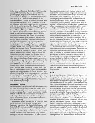 CHAPTER 1 Stroke 13
in the spine. Medications: Plavix, Bayer ASA, Procardia,
Zocor, MVI, vitamins B6, B12, and folic acid. With
patient upright, his posture showed a left shoulder
droop relative to the right side. Rhomberg sign was neg-
ative. Gait up to 2 miles/hour was normal. He was
unable to walk on a narrow straight line for 10 feet with-
out making a side balance error. He was able to do a
partial squat. Spine ROM showed blocking of movement
with side tilt to the right side. The shoulder ROM was
limited to 90 degrees for abduction and 100 degrees for
forward ﬂexion, 50 degrees of 90 degree abducted-exter-
nal rotation. There were no one-sided sensory, position
sense, or one-sided sensory neglect deﬁcits detected.
Babinski sign was absent and muscle stretch reﬂexes
were normal. Cranial nerves showed a mild left facial
paresis. A program with the exercise physiologist was
conducted for 20 sessions over a 9-month period.
Initially, he was able to walk 2 mph for 10 minutes, and
reached a heart rate of 130 bpm. He could hold a 2 lb.
weight in the left hand, although was unable to use the
thumb. He could not control a coffee cup full of ﬂuid
without spilling it. Exercises to establish a neutral spine
posture were initiated. Isometric program for the left
scapular muscles was initiated with feedback from a
take-home electrical muscle stimulation device. He was
able to progress to diagonal pattern upper extremity ex-
ercises and some grip movements of the left thumb. His
endurance improved to 4 mph for 20 minutes at a heart
rate of 140 bpm. The low back pain became more
evident as the patient became more active and played
golf 3 times per week, completing 18 holes, using a golf
cart for transportation. X-rays showed osteophytes and
degenerative joint changes in the facets, sacroiliac, sym-
physis pubis, and hip joints, no change since x-rays taken
5 months earlier. Fluoroscopically guided injection was
done to the left sacroiliac joint, which reduced pain and
interference from guarding of that area during sessions
with the exercise physiologist.
Problems to Consider
Left hemiparesis primarily involved the left upper extremity,
the most common form of hemiparesis. Usually some
muscles are spared, but it is rare to see complete sensori-
motor hemiplegia of every muscle group on the left side.
Deﬁcits on the left side sometimes are more obvious
with fatigue after a period of ambulation at a given
speed, or after an increased challenge to coordination,
such a line-walking
Low back pain, which may lateralize to the side of poor-
est function, but the presence of pain alerts the
healthcare practitioner that the individual is aware of af-
fected side. The biomechanical deﬁcits associated with
low back pain in this case are questionable. X-rays show
a long history of low back cumulative wear that probably
extends before the onset of the stroke. X-rays without
ﬁndings of unstable conditions, such as stress fracture
(spondylolysis), osteoporotic fracture, or tumors, will
not interfere with the exercise program. It is important
to address motor control of the oblique muscles of the
lumbopelvic girdle, emphasizing spine posture and
avoiding fatigue to those muscles. Isometric exercises,
while maintaining the neutral spine (the most relaxed
midposition between full spine ﬂexion and full spine ex-
tension), will be beneﬁcial. Weakness and increased tone
of the muscles on the hemiplegic side should be noted.
Golfer. The fact that the client is still able to golf
demonstrates an ability to swing right-handed. Assistive
devices, such as the tube device hooked to a glove for the
left hand, may minimize grip deﬁcits and optimize the in-
dividual’s ability to coordinate the movements of the
upper extremity. He was also able to sometimes golf in
the 90s score range because of focus on ball direction in-
stead of distance. The emphasis in this program was ﬁrst
normal trunk control, then head position and retraining
of the scapular movement with the golf swing.
The electromuscle stimulation machine was prescribed to
increase muscle contraction beyond the individual’s abil-
ity to do it simply by his own volition. Such devices are
used in disorders of the central nervous system to (a)
compensate for loss of maximal contraction owing to
loss of central nervous system input and (b) provide in-
creased feedback to the brain by the sensory input from
the electrical impulse to the muscle. It is important to
know the difference between this device and other
devices, such as a transcutaneous stimulation machine.
The latter only stimulates skin sensors to try to block
pain, but does not have the proper electrical settings to
reach muscle.
CASE 2
DK: 46-year-old woman with juvenile onset diabetes mel-
litus (type 1), smoker, suffered a cerebrovascular
accident at age 17 and has a history of seizures. This left
her with a spastic type of hemiparesis of the right upper
and lower extremities and aphasia (expressive type). Her
chief complaint is of difﬁculty with sustained daily activi-
ties and exercise because of the hemiplegia. In addition,
she complains of tender points in the left hand over the
thenar (thumb) muscle pad in the palm along with pain
and numbness into her ﬁngers of that hand, the left ten-
sor fascia lata, and the left heel. Her lifestyle was
basically self-care, community errands, and a long-term
relationship with a boyfriend. She ﬁnished high school,
but never developed a career. She smoked one-half pack
per day. Medications: Tegretol, Dilantin, Provera,
Valium, metoprolol, gabapentin, cyclobenzaprine, alen-
dronate, and Insulin pump (implantable device for infu-
sion of insulin instead of injection needles). On physical
examination, she was an alert, oriented person who un-
derstood and obeyed either simple or multistep instruc-
tions. Her speech was markedly limited by nonﬂuent use
of single words and phrases and she often corrected
CHAPTER 1 Stroke 13
LWBK191-4034G-C01_01-18.qxd 6/11/08 5:50 pm Page 13 Aptara (PPG-Quark)
 
