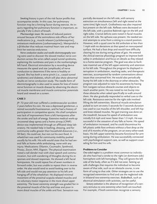 CHAPTER 1 Stroke 15
Smoking history is part of the risk factor proﬁle that
accompanies stroke. In this case, her pulmonary
function may be a limiting factor during exercise. An in-
quiry regarding her pulmonary function is important, es-
pecially if she is short of breath.
Pharmacologic issues: Be aware of reduced patient
arousal because of the somnolence side effects of her
medications (e.g., muscle relaxant [cyclobenzaprine],
antiseizure medications [carbamazepine]). Metoprolol is
a -blocker that reduces maximal heart rate and may
limit her exercise endurance.
Nerve conduction studies and needle electromyography test-
ing were used to discover the slowed median nerve con-
duction across the wrist called carpal tunnel syndrome,
explaining the numbness and pain in the nonhemiplegic
left hand. Electrical stimulation by a recording device
measures the speed and size (amplitude) of nerve
conduction to determine if the nerve is healthy or
injured. She has both a nerve pinch (i.e., carpal tunnel
syndrome) and diabetes, which will also show abnormal
results on nerve conduction study. The needle form of
electromyography is also used to assess for loss of motor
nerve function or muscle disease by observing the electri-
cal muscle membrane and muscle contraction potentials
heard and viewed on a screen.
CASE 3
JP: 72-year-old man suffered a cerebrovascular accident
2 years before his visit. He was a depressed gentleman, a
retired successful businessman, and he had a history of
participation in competitive sports. His chief complaint
was lack of improvement from a left hemiparesis after
the stroke and lack of energy. Extensive medical work-up
uncovered sleep apnea and a home airway (CPAP)
device was implemented through an afﬁliated sleep lab-
oratory. He needed help in bathing, dressing, and for
community walks greater than household distances (i.e.,
50 feet). He could eat, but not cut his own food. A
wheelchair was used for community mobility pushed
usually by his wife. His wife would state that he had sev-
eral falls at home while ambulating, none with any
injury. Medications: Dilantin, Coumadin, Synthroid,
Prozac, Zocor, MVI, Digoxin. The physical examination
noted a tall slender man with clear speech and commu-
nication, but with wandering of thoughts during his re-
sponses and slowed responses. He showed a left facial
hemiparesis. He could repeat ﬁve of seven numbers in
forward order, but was unable to repeat them in reverse
order. He also would tend to avoid looking over to his
left side and would not pay attention to his left arm
hanging off of the wheelchair. He displayed minimal
movement of the proximal scapula-related muscles and
no voluntary motor response in the more distal upper
extremity. The lower extremity strength was graded fair in
the proximal muscle of the hip and knee and poor in
more distal muscles of the ankle and foot. Sensation was
partially decreased on the left side, with sensory
extinction on simultaneous (left and right tested at the
same time) light touch. Grafesthesia was also impaired
but present on the left side. Reﬂexes were decreased on
the left side, with a positive Babinski sign on the left and
right sides. Cranial deﬁcits were noted in facial muscles
on the left side. No aphasia was present. He needed sev-
eral attempts to arise from a sitting to a stand position.
However, with a quad cane he did ambulate at less than
1 mph with no deviations at that speed on noncarpeted
surface. He had a foot drop and would have difﬁculty
clearing his toe during swing phase of gait. He entered
the clinical exercise physiology program to improve both
safety in ambulation and focus on details as they related
to a home exercise program. The goal was also to facili-
tate maximal use of the left upper extremity and attention
to his left side. Throughout the program he displayed in-
terruption in ambulation, reaching tasks, and therapeutic
exercises, accompanied by random conversations about
issues that concerned him. He would also periodically
bump his left side in the doorway or other obstacles. The
program was adjusted to raise his awareness by having
him navigate various obstacle courses and objects to
reach another point. He was noted to not bump into
these obstacles when asked speciﬁcally to walk around
them. He also gradually responded to verbal cues to the
left side. Resistance exercise for the right side involved
lifting the left extremities. Electrical muscle stimulation
pulsed to turn on every 5 seconds for 5 seconds duration
was used to cue muscles of the left shoulder, and left hip-
and knee-related muscles. No gait training was done on
the treadmill, because his speed of ambulation was
initially 0.6 mph and never faster than 1.5 mph. He was
successful in the cessation of any falls at home. His speed
of ambulation increased, and he could discontinue his
left plastic ankle foot orthosis without a foot drop at the
end of 6 months of the program, on an every-other-week
basis. His left upper extremity became functional for arm
swing during ambulation. He was successfully connected
with psychological support care, as well as support coun-
seling for him and his wife.
Problems to Consider
One-sided neglect is a problem most common to individu-
als who have had a stroke to the right (or dominant side)
hemisphere with left hemiplegia. They will ignore the left
side of the body, often as if it did not exist. Setting up
safe challenges that requires the individual to become
aware of that side, such as an obstacle course, is one
form of cuing to that side. Other strategies are to use the
recognized extremities to ﬁnd and use the neglected side
in bilateral two-extremity exercises. Biofeedback, such as
electrical stimulation with activities, can be useful.
Sensory extinction is the absence of recognition of a sen-
sory stimulus to one extremity when both are touched.
For example, if both extremities recognize a sensory
CHAPTER 1 Stroke 15
LWBK191-4034G-C01_01-18.qxd 6/11/08 5:50 pm Page 15 Aptara (PPG-Quark)
 