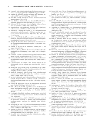 32 RESOURCES FOR CLINICAL EXERCISE PHYSIOLOGY • www.acsm.org
24. Pranzatelli MR. Oral pharmacotherapy for the movement disor-
ders of cerebral palsy. J Child Neurol 1996;11(Suppl 1):S13–S22.
25. Albright AL. Intrathecal baclofen in cerebral palsy movement dis-
orders. J Child Neurol 1996;11(Suppl 1):S29–S35.
26. Penn RD, Kroin JS. Intrathecal baclofen alleviates spinal cord
spasticity. Lancet 1984;1:1078.
27. Penn RD, Savoy SM, Corcos D, et al. Intrathecal baclofen for se-
vere spinal spasticity. N Engl J Med 1989;320:1517–1521.
28. Goldstein M. The treatment of cerebral palsy: What we know,
what we don’t know. J Pediatr 2004;145:S45–S46.
29. Bodensteiner JB. The management of cerebral palsy: Subjectivity
and conundrum. J Child Neurol 1996;11(2):75–76.
30. Almeida GL, Campbell SK, Girolami GL, et al. Multidimensional
assessment of motor function in a child with cerebral palsy fol-
lowing intrathecal administration of baclofen. Phys Ther 1997;
77(7): 751–764.
31. Gerszten PC, Albright AL, Johnstone GF
. Intrathecal baclofen in-
fusion and subsequent orthopedic surgery in patients with spastic
cerebral palsy. J Neurosurg 1998;88:1009–1013.
32. Albright AL, Shultz BL. Plasma baclofen levels in children receiv-
ing continuous intrathecal baclofen infusion. J Child Neurol 1999;
14: 408–409.
33. Albright AL. Baclofen in the treatment of cerebral palsy. J Child
Neurol 1996;11:77–83.
34. Koman LA, Mooney JF
, Smith BP
. Neuromuscular blockade in the
management of cerebral palsy. J Child Neurol 1996;11(Suppl 1):
S23–S28.
35. Gordon N. The role of botulinus toxin type A in treatment—With
special reference to children. Brain Dev 1999;21:147–151.
36. Gouch JL, Sandell TV. Botulinum toxin for spasticity and athetosis
in children with cerebral palsy. Arch Phys Med Rehabil 1996;77:
508–511.
37. Carr LJ, Cosgrove AP
, Gringras P
, et al. Position paper on the use
of botulinum toxin in cerebral palsy. Arch Dis Child 1998;79:
271–73.
38. Hazneci GB, Vurucu, S, Örs, F
, Tan AF
, Gençdoğan, S, Alp, T. Fac-
tors affecting the functional level in children with cerebral palsy.
Turk J Phys Med Rehab 2006;52:105–109.
39. Massin M, Allington N. Role of exercise testing in the functional
assessment of cerebral palsy children after botulinum A toxin in-
jection. J Pediatr Orthop 1999;19:362–365.
40. Barwood S, Baillieu C, Boyd R, Brereton K, Low J, Nattrass G, Gra-
ham HK. Analgesic effects of botulinum toxin A: A randomized,
placebo-controlled clinical trial. Dev Med Child Neurol 2000;42:
116–121.
41. Jefferson RJ. Botulinum toxin in the management of cerebral
palsy. Dev Med Child Neurol 2004;46:491–499.
42. Ubhi T, Bhakta BB, Ives HL, Allgar V, Roussounis SH. Randomised
double blind placebo-controlled trial of the effect of botulinum
toxin on walking in cerebral palsy. Arch Dis Child 2000;83:
481–487.
43. Forssberg H, Tedroff KB. Botulinum toxin treatment in cerebral
palsy: Intervention with poor evaluation? Dev Med Child Neurol
1997;39:635–640.
44. Lannin N, Scheinberg A, Clark K. AACPDM systematic review of
the effectiveness of therapy for children with cerebral palsy after
botulinum toxin A injections. Dev Med Child Neurol 2006;48:
533–539.
45. Reeuwijk A, van Schie PEM. Effects of botulinum toxin type A on
upper limb function in children with cerebral palsy: A systematic
review. Clin Rehabil 2006;20:375–387.
46. Ade-Hall RA, Moore AP
. Botulinum toxin type A in the treatment
of lower limb spasticity in cerebral palsy. The Cochrane Database
of Systemic Reviews, The Cochran Library 2007;(2).
47. Davis DW. Review of cerebral palsy. Part II: Identification and in-
tervention. 1997;16(4):19–25.
48. Prechtl HFR. State of the art of a new functional assessment of the
young nervous system. An early predictor of cerebral palsy. Early
Hum Dev 1997;50:1–11.
49. Barry MJ. Physical therapy interventions for patients with move-
ment disorders from cerebral palsy. J Child Neurol 1996;11(Suppl 1):
S51–S60.
50. Law M, Pollock N, Rosenbaum P
, et al. A comparison of intensive
neurodevelopmental therapy plus casting and a regular occupa-
tional therapy program for children with cerebral palsy. Dev Med
Child Neurol 1997;39:664–670.
51. Weindling AM, Hallam P
, Gregg J, et al. A randomized controlled
trial of early physiotherapy for high-risk infants. Acta Paediatr
1996;85:1107–1111.
52. Bower E, McLellan DL, Arney J, et al. A randomised controlled
trial of different intensities of physiotherapy and different goal-
setting procedures in 44 children with cerebral palsy. Dev Med
Child Neurol 1996;38:226–237.
53. Chad KE, Bailey DA, McKay HA, et al. The effect of a weight-bear-
ing physical activity program on bone mineral content and esti-
mated volumetric density in children with spastic cerebral palsy.
J Pediatr 1999;135:115–117.
54. Carlson WE, Vaughan CL, Damiano DL, et al. Orthotic manage-
ment of gait in spastic diplegia. Am J Phys Med Rehabil 1997;76:
219–225.
55. Mattsson E, Andersson C. Oxygen cost, walking speed, and perceived
exertion in children with cerebral palsy when walking with anterior
and posterior walkers. Dev Med Child Neurol 1997;39:671–676.
56. Damiano DL, Abel MF
. Functional outcomes of strength training
in spastic cerebral palsy. Arch Phys Med Rehabil 1998;79:119–25.
57. Morton R. New surgical interventions for cerebral palsy and the
place of gait analysis. Dev Med Child Neurol 1999;41:424–428.
58. Wright FV
, Sheil EM, Drake JM, et al. Evaluation of selective dorsal
rhizotomy for the reduction of spasticity in cerebral palsy: A ran-
domized controlled trial. Dev Med Child Neurol 1998;40:239–247.
59. Steinbok P
, Reiner AM, Beauchamp R, et al. A randomized clinical
trial to compare selective posterior rhizotomy plus physiotherapy
with physiotherapy alone in children with spastic diplegic cere-
bral palsy. Dev Med Child Neurol 1997;39:178–184.
60. Steinbok P
, Reiner A, Kestle JRW. Therapeutic electrical stimula-
tion following selective posterior rhizotomy in children with spas-
tic diplegic cerebral palsy: A randomized clinical trial. Dev Med
Child Neurol 1997;39:515–520.
61. Buckon CE, Thomas SS, Aiona MD, et al. Assessment of upper ex-
tremity function in children with spastic diplegia before and after
selective dorsal rhizotomy. Dev Med Child Neurol 1995;38:
967–975.
62. Subramanian N, Vaughan CL, Peter JC, et al. Gait before and 10
years after rhizotomy in children with cerebral palsy spasticity.
J Neurosurg 1998;88:1014–1019.
63. Abbott R. Sensory rhizotomy for the treatment of childhood spas-
ticity. J Child Neurol 1996;11(Suppl 1):S36–S42.
64. Engsberg JR, Olree KS, Ross SA, et al. Spasticity and strength
changes as a function of selective dorsal rhizotomy. J Neurosurg
1998;88:1020–1026.
65. Engsberg JR, Ross SA, Park TS. Changes in ankle spasticity and
strength following selective dorsal rhizotomy and physical ther-
apy for spastic cerebral palsy. J Neurosurg 1999;91:727–732.
66. DeSalles AAF
. Role of stereotaxis in the treatment of cerebral palsy.
J Child Neurol 1996;11(Suppl 1):S43–S50.
67. Speelman JD, van Manen J. Cerebral palsy and stereotatic neuro-
surgery: Long term results. J Neurol Neurosurg Psychiatry 1989;52:
23–30.
68. Van Heest AE, House JH, Cariello C. Upper extremity surgical
treatment of cerebral palsy. J Hand Surg 1999;24A:323–330.
69. Renshaw TS, Green NE, Griffin PP, et al. Cerebral palsy: Or-
thopaedic management. Instr Course Lect 1996;45:475–490.
LWBK191-4034G-C02_19-33.qxd 06/11/2008 10:00 AM Page 32
 