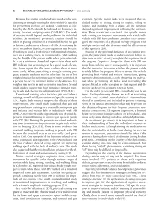 52 RESOURCES FOR CLINICAL EXERCISE PHYSIOLOGY • www.acsm.org
Because few studies conducted have used aerobic con-
ditioning or strength training for those with IPD, specifics
for prescribing exercise are lacking. Guidelines as out-
lined by the ACSM should be followed for frequency, in-
tensity, duration, and progression (5,101,102). The mode
of exercise should depend on the problems the individual
exhibits. As mentioned previously, caution should be
taken in placing someone on a treadmill if he/she has gait
or balance problems or a history of falls. A stationary bi-
cycle, recumbent bicycle, or arm ergometer may be safer.
If walking is used, a level surface with minimal obstacles,
such as a walking track, is recommended. Mall walking
may be feasible if the person walks when pedestrian traf-
fic is at a minimum. Anecdotal reports from those with
IPD indicate that swimming can be a good mode of exer-
cise. Some report that the water enables them to move
more easily. When prescribing a strength training pro-
gram, exercise machines may be safer than the use of free
weights because the movement can be better controlled. If
a person has severe intention tremor or dyskinesias, free
weights may not be as safe as resistive machines. Several
small studies suggest that high resistance strength train-
ing is safe and effective in individuals with IPD (22,47).
Functional training often includes gait and balance
training, as well as fall prevention and specific training in
ADL. Again, little research supports the efficacy of these
interventions. One small study suggested that gait and
step perturbation training on a treadmill can improve gait
and balance and reduce falls in individuals with IPD
(101). A more recent study supported the use of speed-de-
pendent treadmill training to improve gait speed in people
with IPD (16). Training the patient to use visual and audi-
tory cues demonstrates improvements in gait and a reduc-
tion in freezing (126,131). There is some evidence that
treadmill walking improves walking in people with IPD
because the treadmill acts as an externally cued pace-
maker (36). One synopsis of the literature related to ex-
ternal cueing and gait in patients with IPD concluded that
the best evidence showed strong support for improving
walking speed with the help of auditory cues. This study
also suggested that there is insufficient evidence for the ef-
fectiveness of visual and somatosensory cueing (71).
Motor control strategies emphasize slow, controlled
movement for specific tasks through various ranges of
motion while lying, sitting, standing, and walking. Dietz
 Colombo (23) reported that using a body-weight sup-
port system while those with IPD walked on a treadmill
improved some gait parameters. Another intriguing ap-
proach is training people with IPD to increase the ampli-
tude of movements. One small, nonrandomized study
demonstrated improvements in reaching and walking
with a 4-week amplitude training program (33).
In a study by Viliani et al. (137), physical training was
given to those with IPD that included active mobilization
for the lower and upper extremities, spinal mobility exer-
cises, limb coordination exercises, and postural and gait
exercises. Specific motor tasks were measured that in-
cluded supine to sitting, sitting to supine, rolling to
supine, and standing from a chair. All the variables
showed significant improvement following the interven-
tion. These researchers concluded that specific motor
task training can improve movements with which indi-
viduals with IPD have problems. Another study investi-
gated the outcomes of a physical therapy program with
multiple modes and also demonstrated the effectiveness
of this approach (29).
Because of the potential demands of an exercise pro-
gram, the participant needs to understand and follow in-
structions in order to safely complete the requirements of
the program. Cognitive changes for those with IPD can
range from mild to severe; consequently, it is important
that the instructor determine whether the person is able
to safely follow the program. Ways to ensure this include
providing both verbal and written instructions, giving
repetitive demonstrations, closely observing the individ-
ual while performing all tasks, and instructing the
spouse, friend, or other caregiver so that support and di-
rection can be given as needed when at home.
For the older person with IPD, comorbidity can be an
issue. Cardiopulmonary disease as well as coexisting
arthritis and related musculoskeletal abnormalities
should be considered and included in patient screening.
Some of the cardiac abnormalities that may be present on
the electrocardiogram include frequent premature ven-
tricular contractions, ST-segment depression, a blunted
heart rate response (similar to those on -blockade), and
sinus tachycardia during peak dose–related dyskinesias.
As mentioned previously, it is important to have a
clear understanding of how the individual responds to
his/her medications. Although timing the medication so
that the individual is at his/her best during the exercise
session is important, precautions should be taken if the
person is having dose-related dyskinesias during his/her
peak time. Depending on the severity of the dyskinesias,
exercise during this time may be contraindicated. For
those having “on/off” phenomenon, exercising during an
“off” time may be difficult or impossible.
Depending on the severity of the disease, supervision
during exercise may or may not be required. For those
more involved IPD patients or those with cognitive
deficits, group exercise may be more beneficial in order to
ensure safety, adherence, and socialization.
Recently published evidence-based practice guidelines
suggest that four intervention strategies are based on evi-
dence from two or more controlled trails (63). These
strategies include: (i) the application of cueing strategies
to improve gait, (ii) the application of cognitive move-
ment strategies to improve transfers, (iii) specific exer-
cises to improve balance, and (iv) training of joint mobil-
ity and muscle power to improve physical capacity.
Clearly, there is much more research needed on clinical
interventions for individuals with IPD.
LWBK191-4034G-C04_44-57.qxd 06/11/2008 10:00 AM Page 52
 