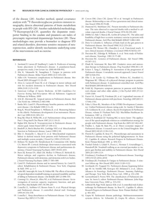 54 RESOURCES FOR CLINICAL EXERCISE PHYSIOLOGY • www.acsm.org
of the disease (28). Another method, spatial covariance
analysis with 18
F-fluorodeoxyglucose positron emission to-
mography, detects abnormal patterns of brain metabolism
in people with IPD (28). Another radiolabeled methodology,
18
F-fluoropropyl--CIT, quantifies the dopamine trans-
porter binding in the caudate and putamen—an index of
presynaptic nigrostriatal dopaminergic function (28). These
methodologies may provide a biomarker to diagnose IPD
and related disorders, determine sensitive measures of neu-
roprotection, and/or identify mechanisms underlying some
of the interventions such as exercise.
REFERENCES
1. Aarsland D, Larsen JP
, Tandberg E, Laake K. Predictors of nursing
home placement in Parkinson’s disease: A population-based,
prospective study. J Am Geriatr Soc 2000;48:938–942.
2. Abe K, Takanashi M, Yanagihara T. Fatigue in patients with
Parkinson’s disease. Behav Neurol 2000;12(3):103–106.
3. Adler CH. Nonmotor complications in Parkinson’s disease. Mov
Disord 2005;20(suppl 11):23–29.
4. Alves G, Larsen JP
, Emre M, et al. Changes in motor subtype and
risk for incident dementia in Parkinson’s disease. Mov Disord
2006;21(8):1123–1130.
5. American College of Sports Medicine. ACSM’s Guidelines For
Exercise Testing And Prescription. 8th ed. Baltimore: Lippincott
Williams  Wilkins; 2009.
6. Arle JE, Alterman RL. Surgical options in Parkinson’s disease. Med
Clin North Am. 1999;83(2):483–498.
7. Banks MA, Caird FI. Physiotherapy benefits patients with Parkin-
son’s disease. Clin Rehabil 1989;3:11–16.
8. Berg K, Wood-Dauphinee S, Williams JI, et al. Measuring balance
in the elderly: Preliminary development of an instrument. Physio-
ther Can 1989;41(6):304–311.
9. Berg MJ, Ebert B, Willis DK, et al. Parkinsonism—drug treatment:
Part I. Drug Intell Clin Pharm 1987;21(1):10–21.
10. Biglan KM, Ravina B. Neuroprotection in Parkinson’s disease: An
elusive goal. Semin Neurol 2007;27:106–112.
11. Bindoff LA, Birch-Machin MA, Cartlidge NEF
, et al. Mitochondrial
function in Parkinson’s disease. Lancet 1989:2:49.
12. Blin O, Desnuelle C, Rascol O, et al. Mitochondrial respiratory
failure in skeletal muscle from patients with Parkinson’s disease
and multiple system atrophy. J Neurol Sci 1994;125:95–101.
13. Bohnen NI, Kaufer DI, Hendrickson R, Constantine GM, Mathis
CA, Moore RY. Cortical cholinergic denervation is associated with
depressive symptoms in Parkinson’s disease and parkinsonian de-
mentia. J Neurol Neurosurg Psychiatry 2007;78:641–643.
14. Burn DJ, Rowan EN, Allan LM, Molloy S O’Brien JT, McKeith IG.
Motor subtype and cognitive decline in Parkinson’s disease,
Parkinson’s disease with dementia, and dementia with Lew bodies.
J Neurol Nurosurg Psychiatry 2006;77:585–589.
15. Caird FI. Parkinson’s disease and its natural history. In: Caird FI,
editor. Rehabilitation In Parkinson’s Disease. New York: Chapman
 Hall; 1991. p. 1–7.
16. Cakit BD, Saracoglu M, Genc H, Erdem HR. The effects of incremen-
tal speed-dependent treadmill training on postural instability and fear
of falling in Parkinson’s disease. Clin Rehabil 2007;21:698–705.
17. Canning CG, Alison JA, Allen NE, et al. Parkinson’s disease: An in-
vestigation of exercise capacity, respiratory function, and gait.
Arch Phys Med Rehabil 1997;78:199–207.
18. Comella CL, Stebbins GT, Brown-Toms N, et al. Physical therapy
and Parkinson’s disease: A controlled clinical trail. Neurology
1994;44:376–378.
19. Comella C. Sleep disturbances in Parkinson’s disease. Curr Neurol
Neurosci Rep 2003;3:173–180.
20. Corcos DM, Chen CM, Quinn NP
, et al. Strength in Parkinson’s
disease: Relationship to rate of force generation and clinical status.
Ann Neurol 1996;39:79–88.
21. Diamond SG, Markham ChC. Present mortality in Parkinson’s dis-
ease: The ratio observed to expected deaths with a method to cal-
culate expected deaths. J Neural Transm 1976;36:259–269.
22. Dibble LE, Hale T, Marcus RL, Gerber JP
, LaStayo PC. The safety and
feasibility of high-force eccentric resistance exercise in persons with
Parkinson’s disease. Arch Phys Med Rehabil 2006;87:1280–1282.
23. Dietz V, Colombo G. Influence of body load on the gait pattern in
Parkinson’s disease. Mov Disord 1998;13(2):255–261.
24. Duncan PW, Weiner DK, Chandler J, et al. Functional reach: A
new clinical measure of balance. J Gerontol 1990;45:M192–197.
25. Duvoisin RC, Eldridge R, Williams A, et al. Twin study of Parkin-
son’s disease. Neurology. 1981;31:77–80.
26. Duvoisin RC. Genetics of Parkinson’s disease. Adv Neurol 1986;
45:307–312.
27. Ebadi M, Srinivasan SK, Baxi MD. Oxidative stress and antioxi-
dant therapy in Parkinson’s disease. Prog Neurobiol 1996;48:1–19.
28. Eckert T, Tang C, Eidelberg D. Assessment of the progression of
Parkinson’s disease: A metabolic network approach. Lancet Neurol
2007;6:926–932.
29. Ellis T, de Goede CJ, Feldman RG, Wolters EC, Kwakkel G,
Wagenaar RC. Efficacy of a physical therapy program in patients
with Parkinson’s disease: A randomized controlled trial. Arch Phys
Med Rehabil 2005;86:626–632.
30. Erdal KJ. Depressive symptom patterns in patients with Parkin-
son’s disease and other older adults. J Clin Psychol 2001;57(12):
1559–1569.
31. Factor SA, Feustel PJ, Friedman JH, et al. Logitudinal outcome of
Parkinson’s disease patients with psychosis. Neurology 2003;60(11):
17546–1761.
32. Fahn S, Elton RL, Members of the UPDRS Development Commit-
tee. Unified Parkinson’s disease rating scale. In: Stanley F
, Marsden
CD, Goldstein M, et al., editors. Recent Developments In Parkinson’s
Disease, volume II. Florham Park (NJ): MacMillan Healthcare In-
formation; 1987. p. 153–303.
33. Farley B, Koshland GF
. Training BIG to move faster: The applica-
tion of the speed-amplitude relation as a rehabilitation strategy for
people with Parkinson’s disease. Exp Brain Res 2005;167:462–467.
34. Findley L, Aujla M, Bain PG, et al. Direct economic impact of
Parkinson’s disease: A research surve in the United Kingdom. Mov
Disord 2003;18(10):1139–1145.
35. Flewitt B, Capildeo R, Rose FC. Physiotherapy and assessment in
Parkinson’s disease using the polarised lightgoniometer. In: Rose
FC, Capildeo R, editors. Research Progress In Parkinson’s Disease.
Kent: Pitman Medical; 1981. p. 404–413.
36. Frenkel-Toledo S, Giladi N, Peretz C, Herman T, Gruendlinger L,
Hausdorff JM. Treadmill walking as an external pacemaker to im-
prove gait rhythm and stability in Parkinson’s disease. Mov Disord
2005;20:1109–1114.
37. Friedman J, Friedman H. Fatigue in Parkinson’s disease. Neurology
1993;43(10):2016–2018.
38. Friedman JH, Friedman H. Fatigue in Parkinson’s disease: A nine-
year follow-up. Mov Disord 2001;16(6):1120–1122.
39. Gershanik OS, Nygaard TG. Parkinson’s disease beginning before
age 40. In: Streifler MB, Korcqyn AD, Melamed E, et al., editors.
Advances In Neurology: Parkinson’s Disease: Anatomy, Pathology,
and Therapy. New York: Raven Press, Ltd.; 1990; p. 251–258.
40. Gerstenbrand F
, Poewe WH. The classification of Parkinson’s dis-
ease. In: Stern G, editor. Parkinson’s Disease. Baltimore: John Hop-
kins University Press; 1990. p. 315–331.
41. Gibberd FB, Page NGR, Spencer KM, et al. A controlled trial of phys-
iotherapy for Parkinson’s disease. In: Rose FC, Capildeo R, editors.
Research Progress in Parkinson’s Disease. Kent: Pitman Medical; 1981.
p. 401–403.
42. Gupta M. Parkinson’s disease pathology: Multineurotransmitter
systems defects. In: Schneider JS, Gupta M, editors. Current
LWBK191-4034G-C04_44-57.qxd 06/11/2008 10:00 AM Page 54
 