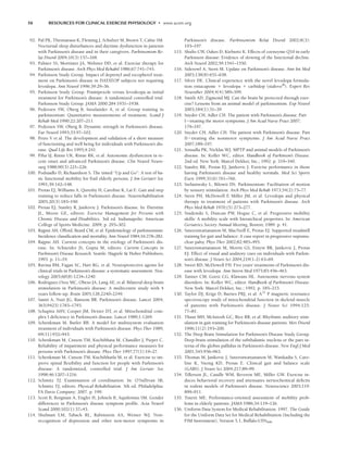 56 RESOURCES FOR CLINICAL EXERCISE PHYSIOLOGY • www.acsm.org
92. Pal PK, Thennarasu K, Fleming J, Schulzer M, Brown T, Calne SM.
Nocturnal sleep disturbances and daytime dysfunction in patients
with Parkinson’s disease and in their caregivers. Parkinsonism Re-
lat Disord 2004;10(3):157–168.
93. Palmer SS, Mortimer JA, Webster DD, et al. Exercise therapy for
Parkinson’s disease. Arch Phys Med Rehabil 1986;67:741–745.
94. Parkinson Study Group. Impact of deprenyl and tocopherol treat-
ment on Parkinson’s disease in DATATOP subjects not requiring
levodopa. Ann Neurol 1996;39:29–36.
95. Parkinson Study Group. Pramipexole versus levodeopa as initial
treatment for Parkinson’s disease: A randomized controlled trial.
Parkinson Study Group. JAMA 2000;284:1931–1938.
96. Pedersen SW, Oberg B, Insulander A, et al. Group training in
parkinsonism: Quantitative measurements of treatment. Scand J
Rehab Med 1990;22:207–211.
97. Pedersen SW, Oberg B. Dynamic strength in Parkinson’s disease.
Eur Neurol 1993;33:97–102.
98. Petro V et al. The development and validation of a short measure
of functioning and well being for individuals with Parkinson’s dis-
ease. Qual Life Res 1995;4:241.
99. Piha SJ, Rinne UK, Rinne RK, et al. Autonomic dysfunction in re-
cent onset and advanced Parkinson’s disease. Clin Neurol Neuro-
surg 1988;90(3):221–226.
100. Podsiadlo D, Richaardson S. The timed “Up and Go”: A test of ba-
sic functional mobility for frail elderly persons. J Am Geriatri Soc
1991;39:142–148.
101. Protas EJ, Williams A, Qureshy H, Caroline K, Lai E. Gait and step
training to reduce falls in Parkinson’s disease. Neurorehabilitation
2005;20(3):183–190.
102. Protas EJ, Stanley R, Jankovic J. Parkinson’s disease. In: Durstine
JL, Moore GE, editors. Exercise Management for Persons with
Chronic Disease and Disabilities. 3rd ed. Indianapolis: American
College of Sports Medicine. 2009; p. 295–302.
103. Rajput AH, Offord, Beard CM, et al. Epidemiology of parkinsonism:
Incidence classification and mortality. Ann Neurol 1984;16:278–282.
104. Rajput AH. Current concepts in the etiology of Parkinson’s dis-
ease. In: Schneider JS, Gupta M, editors. Current Concepts in
Parkinson’s Disease Research. Seattle: Hagrefe  Huber Publishers;
1993. p. 11–19.
105. Ravina BM, Fagan SC, Hart RG, et al. Neuroprotective agents for
clinical trials in Parkinson’s disease: a systematic assessment. Neu-
rology 2003;60(8):1234–1240.
106. Rodriguez-Oroz MC, Obeso JA, Lang AE, et al. Bilateral deep brain
stimulation in Parkinson’s disease: A multicentre study with 4
years follow-up. Brain 2005;128,2240–2249.
107. Samii A, Nutt JG, Ransom BR. Parkinson’s disease. Lancet 2004;
363(9423):1783–1793.
108. Schapira AHV, Cooper JM, Dexter DT, et al. Mitochondrial com-
plex I deficiency in Parkinson’s disease. Lancet 1989;1:1269.
109. Schenkman M, Butler RB. A model for multisystem evaluation
treatment of individuals with Parkinson’s disease. Phys Ther 1989;
69(11):932–943.
110. Schenkman M, Cutson TM, Kuchibhata M, Chandler J, Pieper C.
Reliability of impairment and physical performance measures for
persons with Parkinson’s disease. Phys Ther 1997;77(1):19–27.
111. Schenkman M, Cutson TM, Kuchihhatla M, et al. Exercise to im-
prove spinal flexibility and function for people with Parkinson’s
disease: A randomized, controlled trial. J Am Geriatr Soc
1998;46:1207–1216.
112. Schmitz TJ. Examination of coordination. In: O’Sullivan SB,
Schmitz TJ, editors. Physical Rehabilitation. 5th ed. Philadelphia:
FA Davis Company; 2007. p. 199.
113. Scott B, Borgman A, Engler H, Johnels B, Aquilonius SM. Gender
differences in Parkinson’s disease symptom profile. Acta Neurol
Scand 2000;102(1):37–43.
114. Shulman LM, Taback RL, Rabinstein AA, Weiner WJ. Non-
recognition of depression and other non-motor symptoms in
Parkinson’s disease. Parkinsonism Relat Disord 2002;8(3):
193–197.
115. Shults CW, Oakes D, Kieburtz K. Effects of coenzyme Q10 in early
Parkinson disease: Evidence of slowing of the functional decline.
Arch Neurol 2002;59:1541–1550.
116. Siderowf A, Stern M. Update on Parkinson’s disease. Ann Int Med
2003;138(8):651–658.
117. Silver DE. Clinical experience with the novel levodopa formula-
tion entacapone  levodopa  carbidop (stalevo®
). Expert Rev
Neurother 2004;4(4):589–599.
118. Smith AD, Zigmond MJ. Can the brain be protected through exer-
cise? Lessons from an animal model of parkinsonism. Exp Neurol
2003;184(1):31–39
119. Snyder CH, Adler CH. The patient with Parkinson’s disease: Part
Itreating the motor symptoms. J Am Acad Nurse Pract 2007;
179–197.
120. Snyder CH, Adler CH. The patient with Parkinson’s disease: Part
IItreating the nonmotor symptoms. J Am Acad Nurse Pract
2007;189–197.
121. Sonsalla PK, Nicklas WJ. MPTP and animal models of Parkinson’s
disease. In: Koller WC, editor. Handbook of Parkinson’s Disease.
2nd ed. New York: Marcel Dekker, Inc.; 1992. p. 319–340.
122. Stanley RK, Protas EJ, Jankovic J. Exercise performance in those
having Parkinson’s disease and healthy normals. Med Sci Sports
Exerc 1999;31(6):761–766.
123. Stefaniwsky L, Bilowit DS. Parkinsonism: Facilitation of motion
by sensory stimulation. Arch Phys Med Rehab 1973;54(2):75–77.
124. Stern PH, McDowell F
, Miller JM, et al. Levodopa and physical
therapy in treatment of patients with Parkinson’s disease. Arch
Phys Med Rehab 1970;(5):273–277.
125. Studenski S, Duncan PW, Hogue C, et al. Progressive mobility
skills: A mobility scale with hierarchical properties. In: American
Geriatrics Society Annual Meeting, Boston; 1989. p. 41.
126. Suteerawattananon M, MacNeill E, Protas EJ. Supported treadmill
training for gait and balance: A case report in progressive supranu-
clear palsy. Phys Ther 2002;82;485–495.
127. Suteerawattananon M, Morris GS, Etnyre BR, Jankovic J, Protas
EJ. Effect of visual and auditory cues on individuals with Parkin-
son’s disease. J Neuro Sci 2004;219(1-2):63–69.
128. Sweet RD, McDowell FH. Five years’ treatments of Parkinson’s dis-
ease with levodopa. Ann Intern Med 1975;83:456–463.
129. Tanner CM, Goetz CG, Klawans HL. Autonomic nervous system
disorders. In: Koller WC, editor. Handbook of Parkinson’s Disease.
New York: Marcel Dekker, Inc.; 1992. p. 185–215.
130. Taylor DJ, Krige D, Barnes PRJ, et al. A31
P magnetic resonance
spectroscopy study of mitochondrial function in skeletal muscle
of patients with Parkinson’s disease. J Neuro Sci 1994;125:
77–81.
131. Thaut MH, McIntosh GC, Rice RR, et al. Rhythmic auditory stim-
ulation in gait training for Parkinson’s disease patients. Mov Disord
1996;11(2):193–200.
132. The Deep Brain Stimulation for Parkinson’s Disease Study Group.
Deep-brain stimulation of the subthalamic nucleus or the pars in-
terna of the globus pallidus in Parkinson’s disease. New Engl J Med
2001;345:956–963.
133. Thomas M, Jankovic J, Suteerawattananon M, Wankadia S, Caro-
line K, Vuong KD, Protas E. Clinical gait and balance scale
(GABS). J Neuro Sci 2004;217:89–99.
134. Tillerson JL, Caudle WM, Reveron ME, Miller GW. Exercise in-
duces behavioral recovery and attenuates neruochemical deficits
in rodent models of Parkinson’s disease. Neuroscience 2003;119:
899–911.
135. Tinetti ME. Performance-oriented assessment of mobility prob-
lems in elderly patients. JAMA 1986;34:119–126.
136. Uniform Data System for Medical Rehabilitation. 1997. The Guide
for the Uniform Data Set for Medical Rehabilitation (Including the
FIM Instrument), Version 5.1, Buffalo:UDSMR.
LWBK191-4034G-C04_44-57.qxd 06/11/2008 10:00 AM Page 56
 