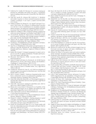 78 RESOURCES FOR CLINICAL EXERCISE PHYSIOLOGY • www.acsm.org
77. Field-Fote EC, Lindley SD, Sherman AL. Locomotor training ap-
proaches for individuals with spinal cord injury: A preliminary
report of walking-related outcomes. J Neurol Phys Ther 2005;29(3):
127–137.
78. Nash MS, Jacobs PL, Johnson BM, Field-Fote’ E. Metabolic
and cardiac responses to robotic-assisted locomotion in motor-
complete tetraplegia: A case report. J Spinal Cord Med 2004;
27(1):78–82.
79. Dobkin B, Barbeau H, Deforge D, et al; Spinal Cord Injury Loco-
motor Trial Group. The evolution of walking-related outcomes
over the first 12 wk of rehabilitation for incomplete traumatic
spinal cord injury: The multicenter randomized Spinal Cord Injury
Locomotor Trial. Neurorehabil Neural Repair 2007;21(1):25–35.
80. Ekblom B, Lundberg A. Effect of physical training on adolescents
with severe motor handicaps. Acta Paediatr Scand 1968;57:17–23.
81. O’Connell DG, Barnhart R. Improvement in wheelchair propul-
sion in pediatric wheelchair users through resistance training: A
pilot study. Arch Phys Med Rehabil 1995;76:368–372.
82. Yarkony GM, ed. Spinal Cord Injury: Medical Management and Re-
habilitation. Gaithersberg, MD: Aspen Publishers; 1994.
83. Nesathurai S. The Rehabilitation of People with Spinal Cord Iinjury,
2nd ed. Williston, VT: Blackwell Science; 2000.
84. Stass W, et al. Rehabilitation of the spinal cord injured patient. In:
Delisa JA, Gans BM, Bockenek WL, eds. Rehabilitation Medicine:
Principles and Practice. Baltimore: Lippincott William  Wilkins,
1993:891.
85. Bodner DR, Perkash I. Urological management in spinal cord in-
jury. In: Lin VW, ed. Spinal Cord Medicine: Principles and Practice.
New York: Demos; 2003:299–306.
86. Physicians’ Desk Reference (PDR). (accessed online, 2-17-08,
http://www.pdr.net)
87. Figoni SF
. Spinal cord injury. In: Durstine JL, ed. ACSM’s Exercise
Management for Persons with Chronic Diseases and Disabilities.
Champaign, IL: Human Kinetics; 1997:175–179.
88. Kofsky PR, Davis GM, Jackson RW, et al. Field testing—Assess-
ment of physical fitness of disabled adults. Eur J Appl Physiol
1983;51:109–120.
89. Franklin BA, Swantek KI, Grais SL, et al. Field test estimation of
maximal oxygen consumption in wheelchair users. Arch Phys Med
Rehabil 1990;71:574–578.
90. Pare G, Noreau L, Simard C. Prediction of maximal aerobic power
from a submaximal exercise test performed by paraplegics on a
wheelchair ergometer. Paraplegia 1993;31:584–592.
91. Glaser RM, Sawka MN, Brune MF
, et al. Physiological responses to
maximal effort wheelchair and arm crank ergometry. J Appl Physiol
1980;48:1060–1064.
92. Glaser RM. Arm exercise training for wheelchair users. Med Sci
Sports Exerc 1989;21(Suppl 5):S149–S157.
93. Rimmer JH, Connor-Kuntz F
, Winnick JP
, et al. Feasibility of the
target aerobic movement test in children and adolescents with
spina bifida. Adapted Phys Activ Q 1997;14:147–155.
94. UDS: Uniform Data System for Medical Rehabilitation. Accessed 2-
17-08 at http://www.fimsystem.com
95. Cole B, Finch, Gowland C, et al. Physical Rehabilitation Outcome
Measures. Baltimore: Williams  Wilkins; 1995.
96. Rimaud D, Calmels P
, Devillard X. Training programs in spinal
cord injury. Ann Readapt Med Phys 2005;48(5):259–269.
97. Jacobs PL, Nash MS. Exercise recommendations for individuals
with spinal cord injury. Sports Med 2004;34:727–751.
98. Hooker SP
, Greenwood JD, Hatae DT, et al. Oxygen uptake and
heart rate relationship in persons with spinal cord injury. Med Sci
Sport Exerc.1993;25:1115–1119.
99. Irizawa M, Yamasaki M, Muraki S, et al. Relationship between
heart rate and oxygen uptake during submaximal arm cranking in
paraplegics and quadriplegics. Ann Physiol Anthrop 1994;13(5):
275–280.
100. Hayes AM, Myers JN, Ho M, Lee MY, Perkash I, Kiratli BJ. Heart
rate as a predictor of energy expenditure in people with spinal
cord injury. J Rehabil Res Dev 2005;42(5):617–624.
101. Borg G. Borg’s Perceived Exertion and Pain Scales. Champaign, IL:
Human Kinetics; 1998.
102. Haskell WL, Lee I-M, Pate RR, et al. Physical activity and public
health: Updated recommendation for adults from the American
College of Sports Medicine and the American Heart Association.
Med Sci Sports Exerc 2007;39(8):1423–1434.
103. Coyle CP
, Santiago MC. Aerobic exercise training and depressive
symptomatology in adults with physical disabilities. Arch Phys
Med 1995;76:647–652.
104. Edwards PA. Health promotion through fitness for adolescents
and young adults following spinal cord injury. SCI Nurs 1996;
13:69–73.
105. Nichols S, Brasile FM. The role of recreational therapy in physical
medicine. Top Spinal Cord Injury Rehabil 1998;3:89–98.
106. Figoni SF
, McClain L, Bell AA, et al. Accessibility of physical fit-
ness facilities in the Kansas City metropolitan area. Top Spinal
Cord Injury Rehabil 1998;3:66–78.
107. Scelza WM, Kalpakjian CZ, Zemper ED, Tate DG. Perceived barri-
ers to exercise in people with spinal cord injury. Am J Phys Med
Rehabil. 2005 Aug;84(8):576–583.
108. Morrison SA, Stanwyck DJ. The effect of shorter lengths of stay on
functional outcomes of spinal cord injury rehabilitation. Top
Spinal Cord Injury Rehabil 1999;4:44–55.
109. Johnson KA, Klaas SJ. Recreation issues and trends in pediatric
spinal cord injury. Top Spinal Cord Injury Rehabil 1997;3:79–84.
110. Steadward R. Musculoskeletal and neurological disabilities: Impli-
cations for fitness appraisal, programming, and counseling. Can
J Appl Physiol 1998;23:131–165.
111. Sallis JF
, Hovell MF
, Hofstetter CR. Predictors of adoption and
maintenance of vigorous physical activity in men and women.
Prev Med 1992;21:237–251.
112. North Carolina Office on Disability and Health. Removing Barriers
to Health Clubs and Fitness Facilities. Chapel Hill, NC: Frank
Porter Graham Child Development Center, 2001. (accessed on-
line, 2-17-08, http://www.fpg.unc.edu/~ncodh/)
113. Elliott TR, Rank RG. Depression following spinal cord injury. Arch
Phys Med Rehabil 1996;77:816–823.
114. Lowe C. Basic training (fitness, exercise, and sports). In: Lutken-
hoff M, Oppenheimer SG, eds. Spinabilities: A Young Person’s Guide
to Spina Bifida. Bethesda, MD: Woodbine House; 1997:123–131.
115. Lockette KF
, Keyes AM. Conditioning with Physical Disabilities.
Champaign, IL: Human Kinetics; 1994.
116. Miller P
, ed. Fitness Programming and Physical Disability. Cham-
paign, IL: Human Kinetics, 1994.
117. Apple DF
, ed. Physical Fitness: A Guide for Individuals with Spinal
Cord Injury. Washington, DC: VA Rehabilitation Research and De-
velopment Service; 1996.
118. Youngbauer J, ed. Deconditioning and Eeight Gain. Secondary Conditions
Prevention  Treatment. B Series, No. 3. Lawrence, KS: Research and
Training Center on Independent Living, University of Kansas; 1996.
119. Chase TM. Physical fitness strategies. In: Lanig IS, ed. A Practical
Guide to Health Promotion After Spinal Cord Injury. Gaithersberg,
MD: Aspen Publishers; 1996.
120. Laskin JJ, James SA, Cantwell BM. A fitness and wellness program
for people with spinal cord injury. Top Spinal Cord Injury Rehabil
1997;3:16–33.
121. Virgilio SJ. Fitness education for children with disabilities. In: Virgilio
SJ. Fitness Education for Children. Champaign, IL: Human Kinetics;
1997:47–58.
122. Rimmer JH. Fitness and Rehabilitation Programs for Special Pop-
ulations. Madison, WI: Wm. C. Brown; 1994.
123. Wheelchair Sports USA website. (accessed online, 2-17-08,
http://www.wsusa.org)
LWBK191-4034G-C05_58-78.qxd 06/11/2008 10:02 AM Page 78
 