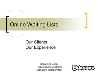Online Waiting Lists


      Our Clients
      Our Experience


             Shayne O’Brien
          Technical Administrator
          Eldercare Incorporated
 