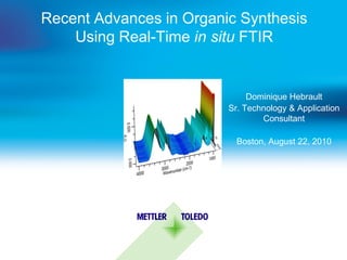 Recent Advances in Organic Synthesis
    Using Real-Time in situ FTIR


                              Dominique Hebrault
                         Sr. Technology & Application
                                 Consultant

                           Boston, August 22, 2010
 