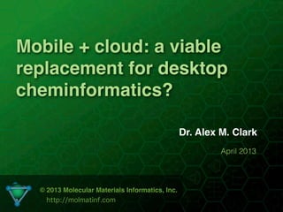 Mobile + cloud: a viable
replacement for desktop
cheminformatics?

                                                 Dr. Alex M. Clark
                                                          April 2013



  © 2013 Molecular Materials Informatics, Inc.
    http://molmatinf.com
 
