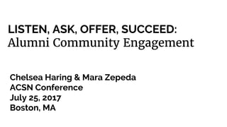 LISTEN, ASK, OFFER, SUCCEED:
Alumni Community Engagement
Chelsea Haring & Mara Zepeda
ACSN Conference
July 25, 2017
Boston, MA
 