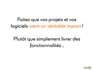 Faites que vos projets et vos
logiciels aient un véritable impact !
Plutôt que simplement livrer des
fonctionnalités …
 