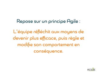 Repose sur un principe Agile :
L'équipe réﬂéchit aux moyens de
devenir plus eﬃcace, puis règle et
modiﬁe son comportement en
conséquence.
 